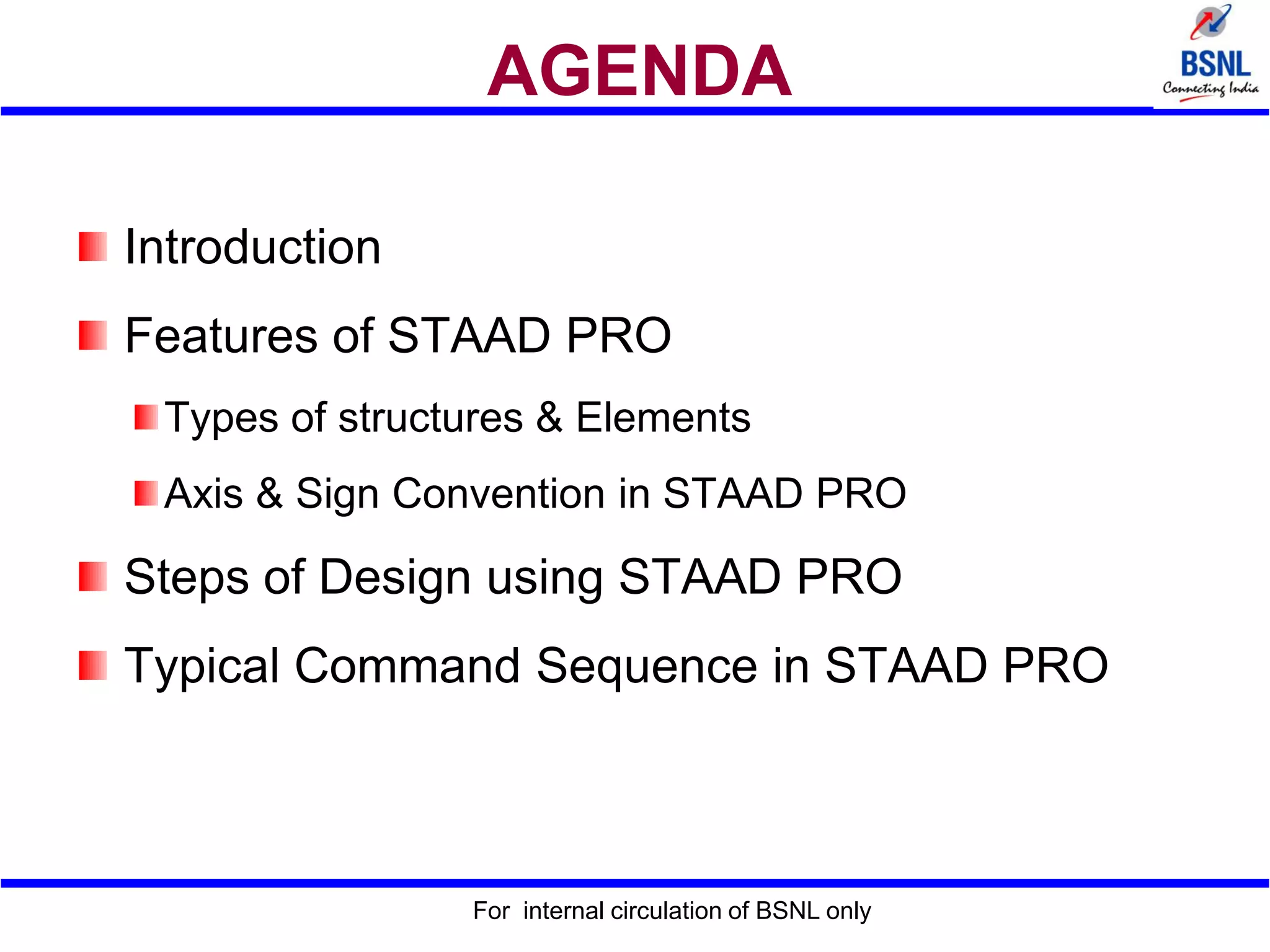 For internal circulation of BSNL only
AGENDA
Introduction
Features of STAAD PRO
Types of structures & Elements
Axis & Sign Convention in STAAD PRO
Steps of Design using STAAD PRO
Typical Command Sequence in STAAD PRO
 