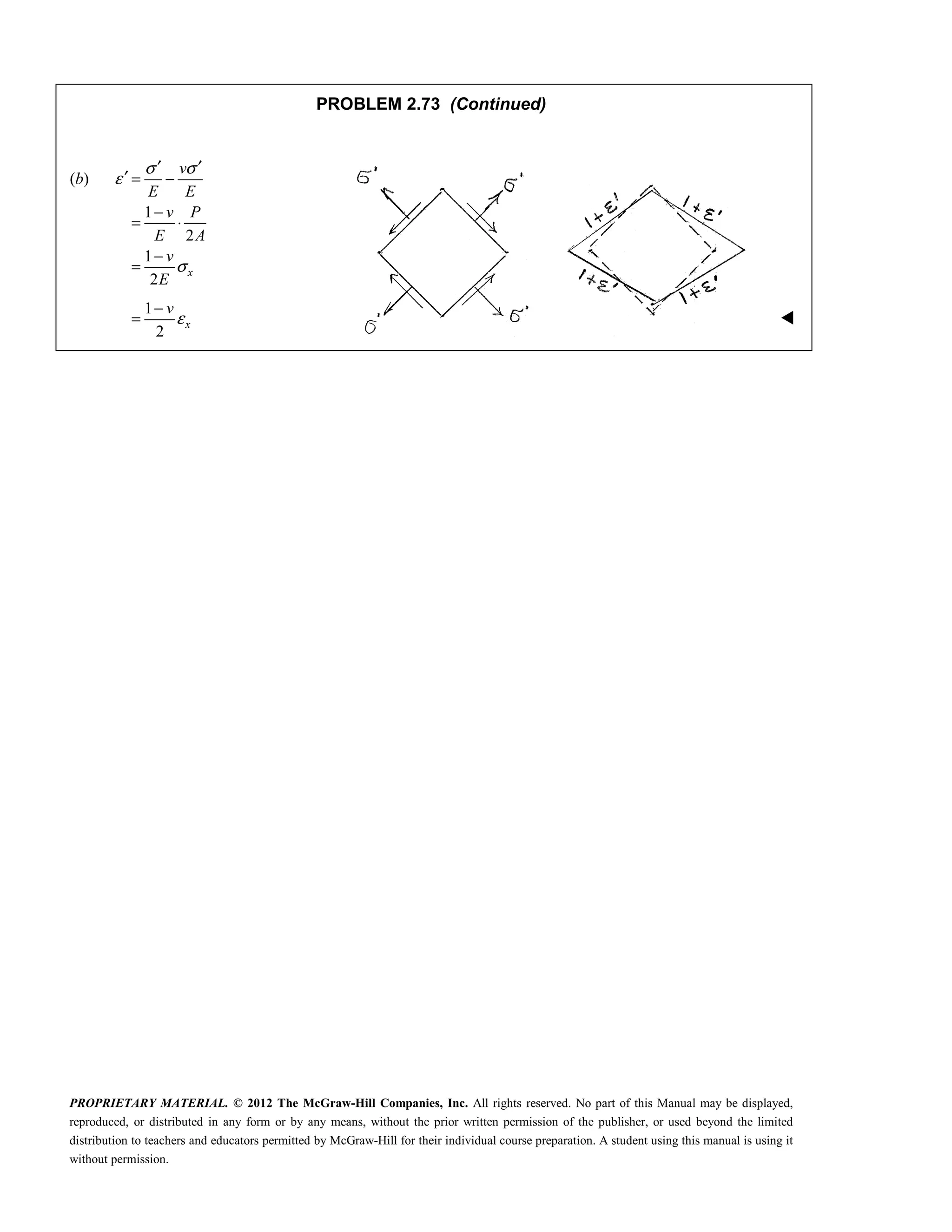 PROPRIETARY MATERIAL. © 2012 The McGraw-Hill Companies, Inc. All rights reserved. No part of this Manual may be displayed,
reproduced, or distributed in any form or by any means, without the prior written permission of the publisher, or used beyond the limited
distribution to teachers and educators permitted by McGraw-Hill for their individual course preparation. A student using this manual is using it
without permission.
PROBLEM 2.73 (Continued)
(b)
1
2
1
2
x
v
E E
v P
E A
v
E
σ σ
ε
σ
′ ′
′ = −
−
= ⋅
−
=
1
2
x
v
ε
−
= 
 
