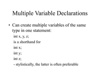 Multiple Variable Declarations
• Can create multiple variables of the same
type in one statement:
int x, y, z;
is a shorthand for
int x;
int y;
int z;
- stylistically, the latter is often preferable
 