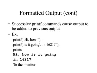 Formatted Output (cont)
• Successive printf commands cause output to
be added to previous output
• Ex.
printf(“Hi, how “);
printf(“is it goingnin 1621?”);
prints
Hi, how is it going
in 1621?
To the monitor
 