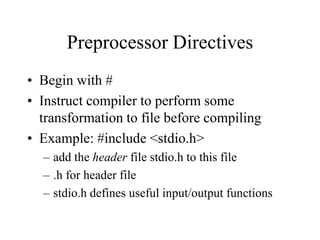 Preprocessor Directives
• Begin with #
• Instruct compiler to perform some
transformation to file before compiling
• Example: #include <stdio.h>
– add the header file stdio.h to this file
– .h for header file
– stdio.h defines useful input/output functions
 