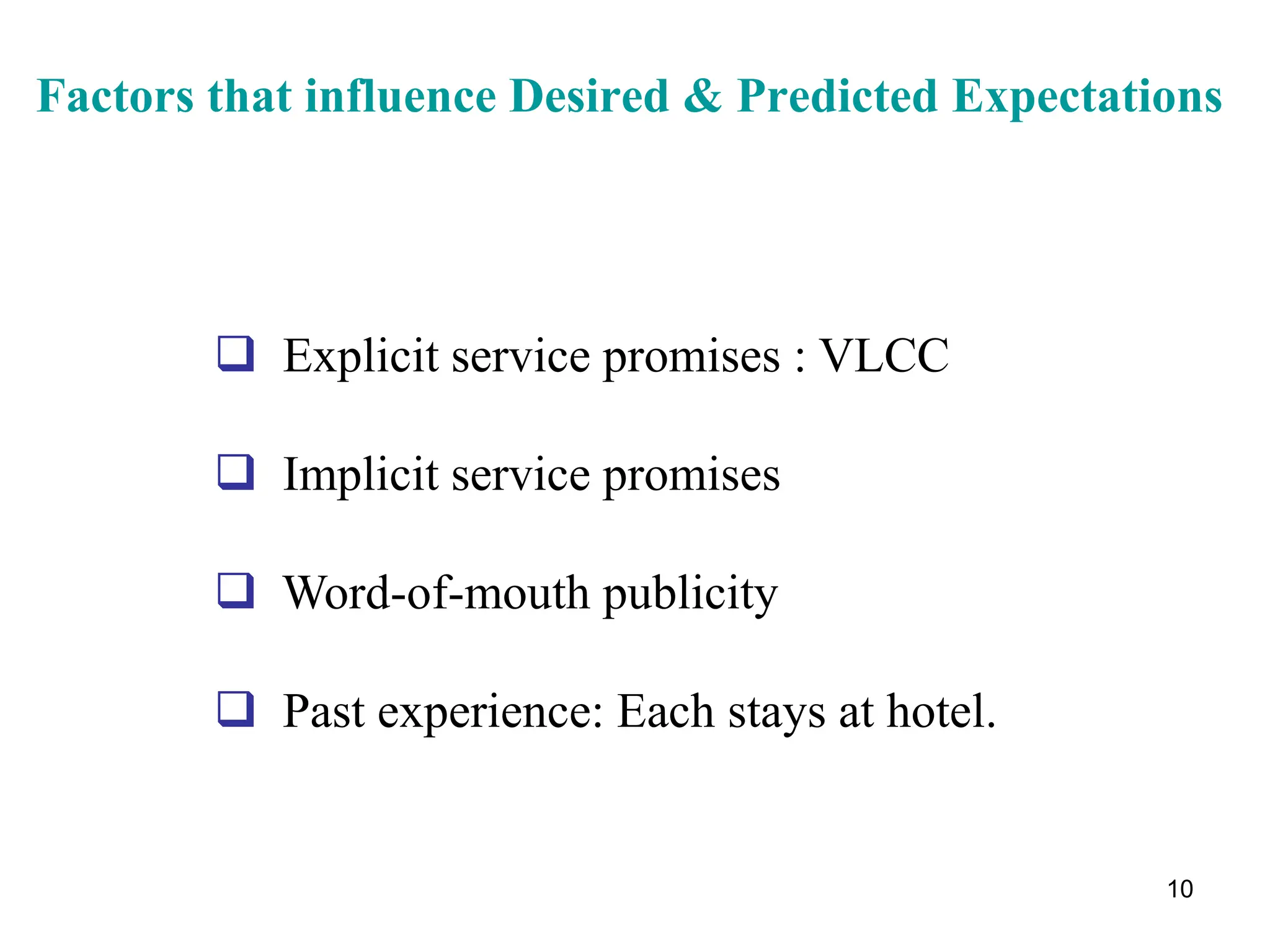 10
Factors that influence Desired & Predicted Expectations
 Explicit service promises : VLCC
 Implicit service promises
 Word-of-mouth publicity
 Past experience: Each stays at hotel.
 