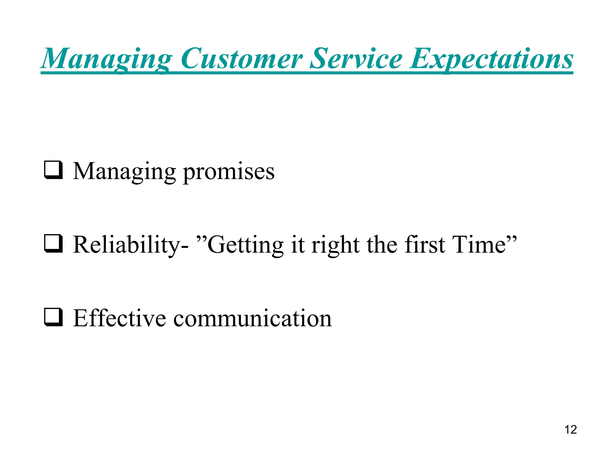 12
Managing Customer Service Expectations
 Managing promises
 Reliability- ”Getting it right the first Time”
 Effective communication
 