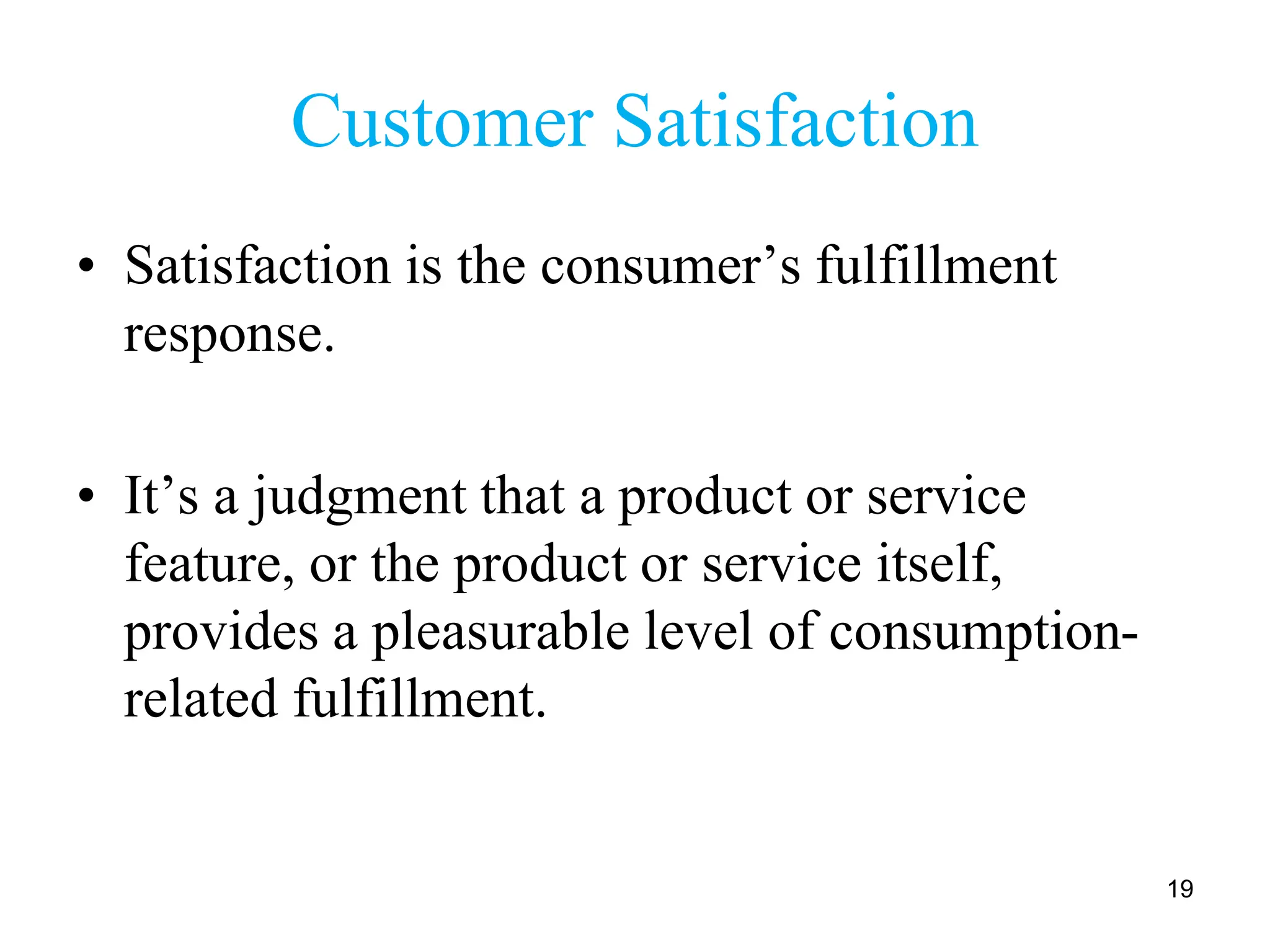 Customer Satisfaction
• Satisfaction is the consumer’s fulfillment
response.
• It’s a judgment that a product or service
feature, or the product or service itself,
provides a pleasurable level of consumption-
related fulfillment.
19
 