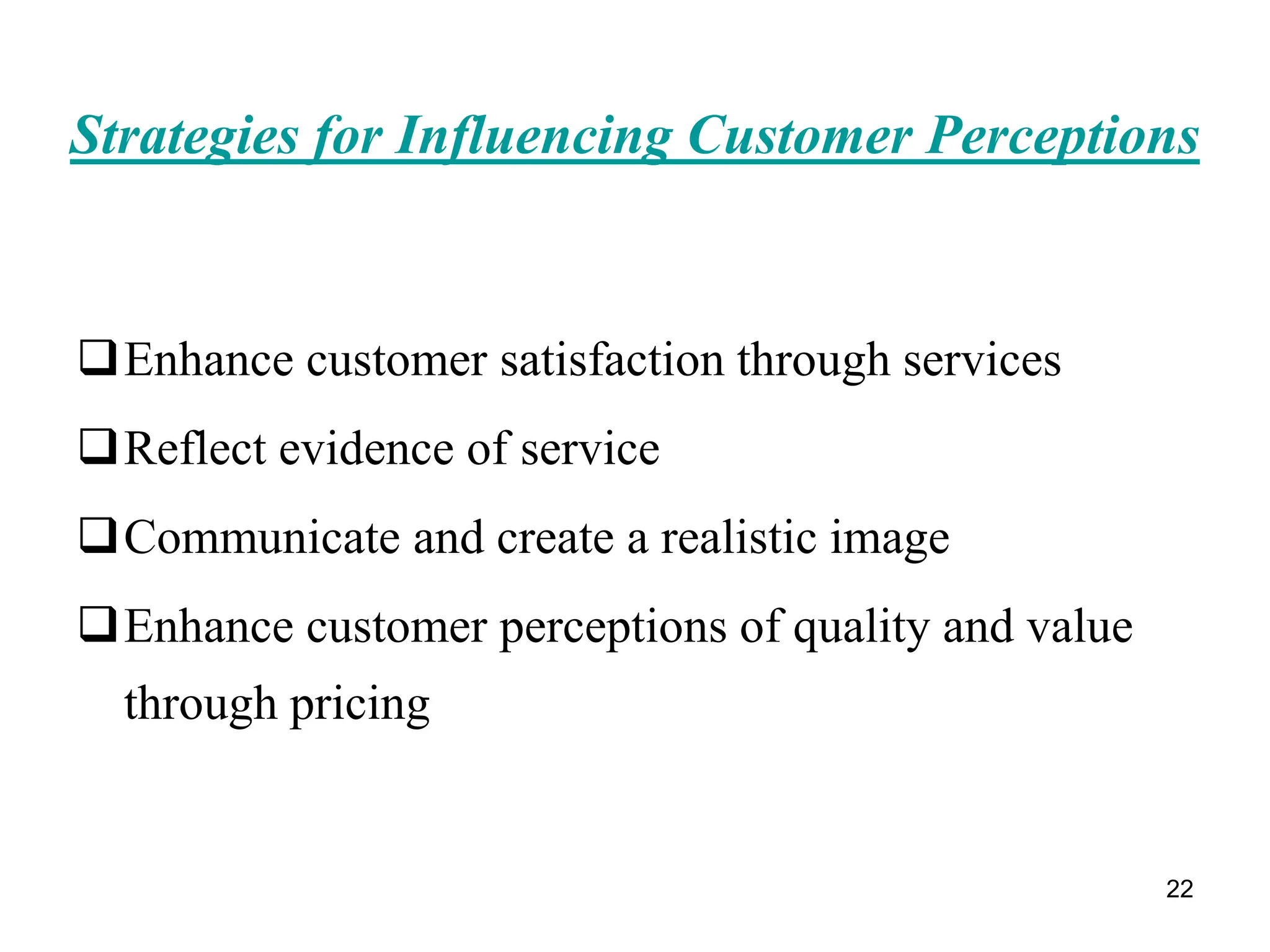 22
Strategies for Influencing Customer Perceptions
Enhance customer satisfaction through services
Reflect evidence of service
Communicate and create a realistic image
Enhance customer perceptions of quality and value
through pricing
 