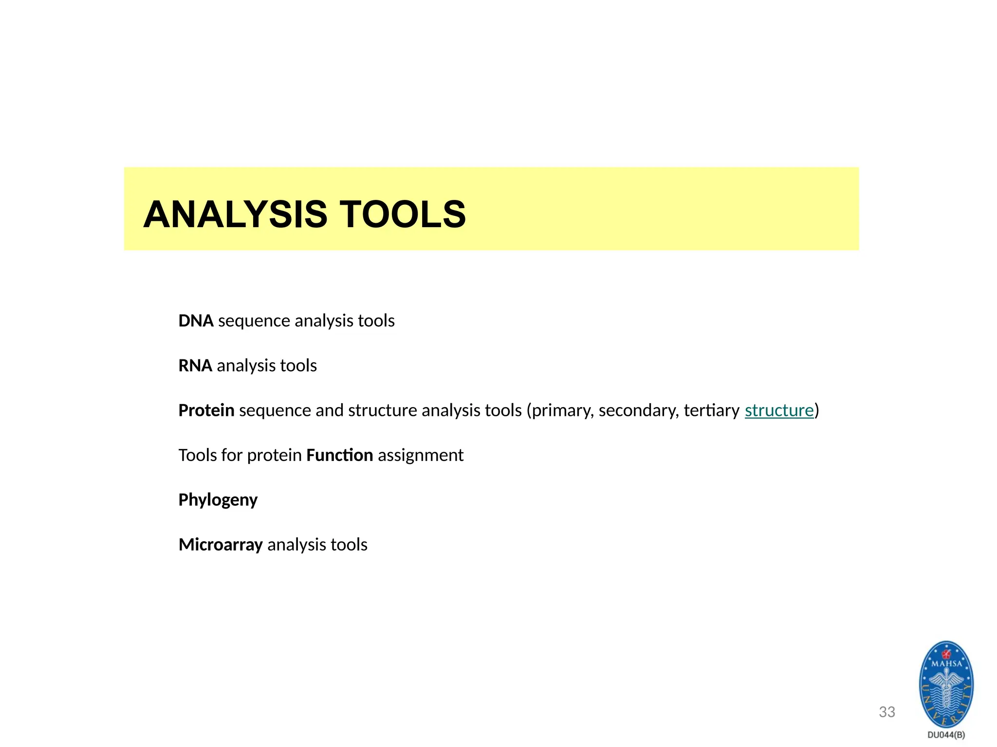 33
ANALYSIS TOOLS
DNA sequence analysis tools
RNA analysis tools
Protein sequence and structure analysis tools (primary, secondary, tertiary structure)
Tools for protein Function assignment
Phylogeny
Microarray analysis tools
 