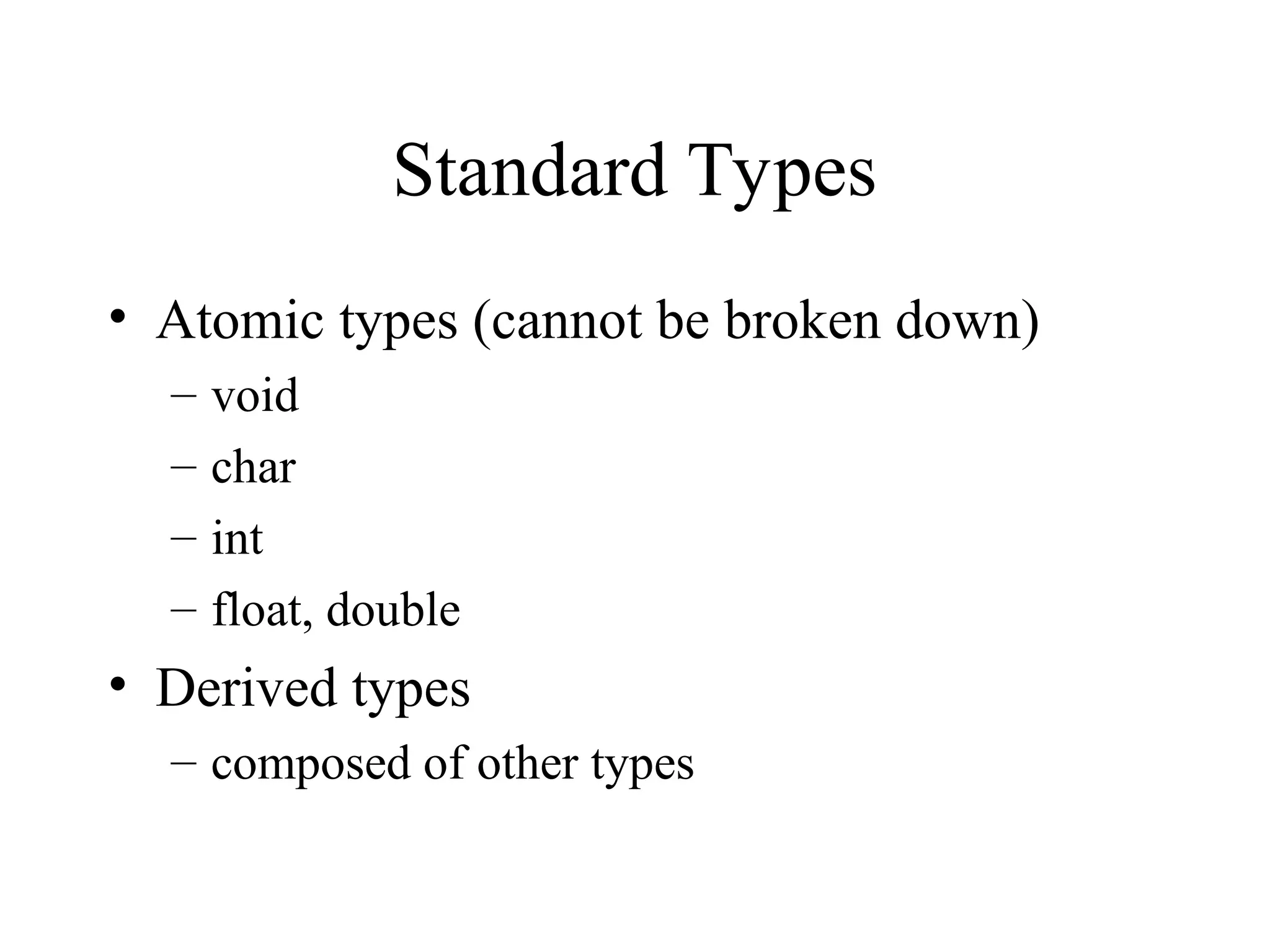 Standard Types
• Atomic types (cannot be broken down)
– void
– char
– int
– float, double
• Derived types
– composed of other types
 