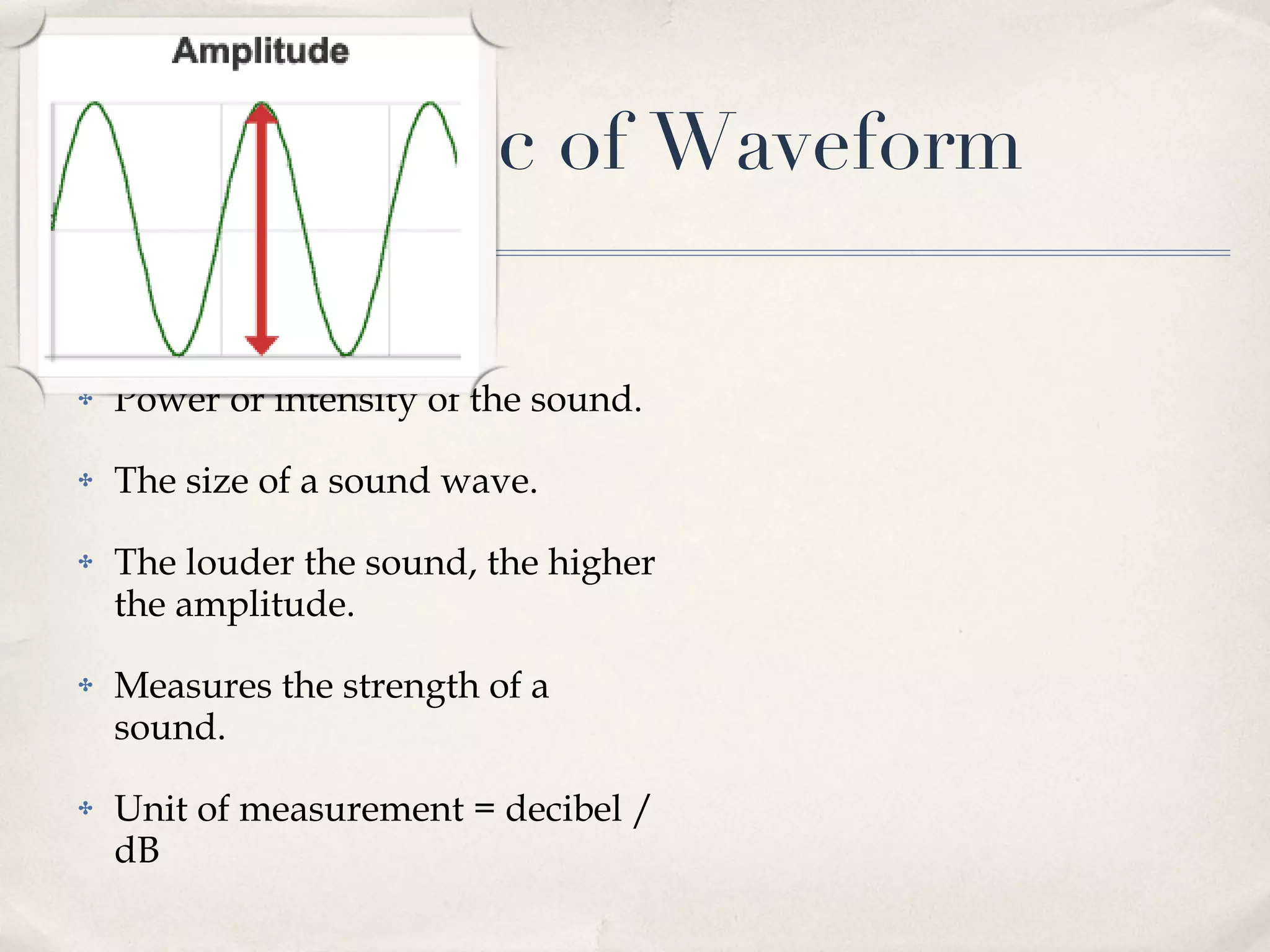 Characteristic of Waveform Amplitude  - cont Power or intensity of the sound. The size of a sound wave. The louder the sound, the higher the amplitude. Measures the strength of a sound. Unit of measurement = decibel / dB 