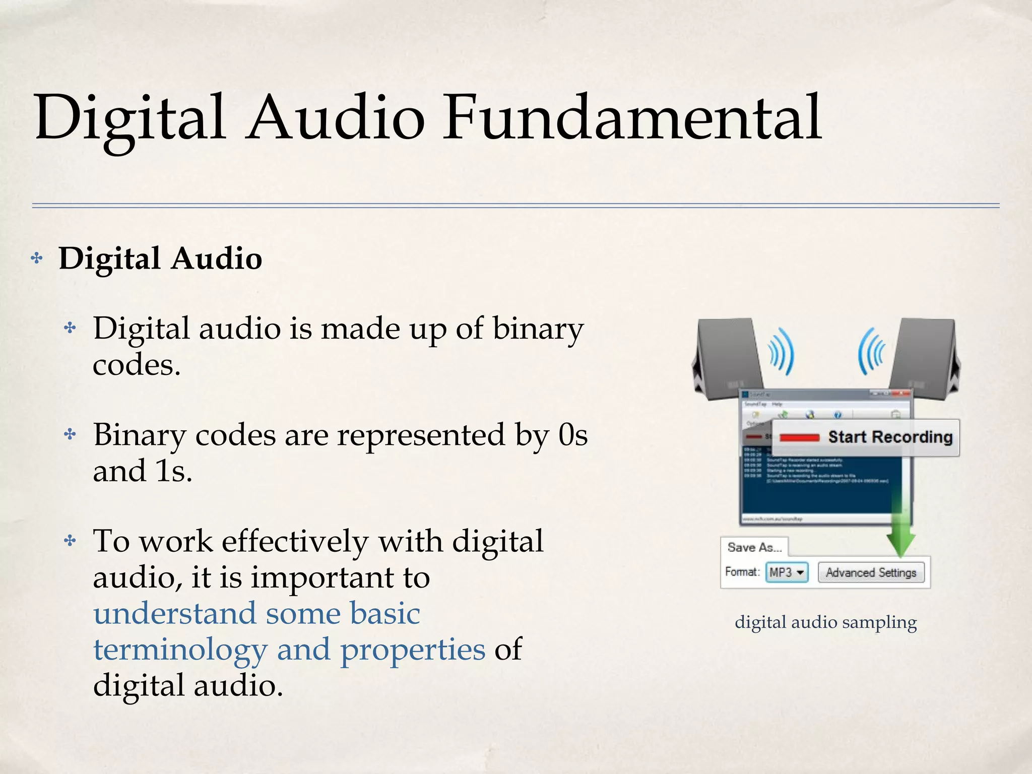 Digital Audio Fundamental Digital Audio Digital audio is made up of binary codes. Binary codes are represented by 0s and 1s. To work effectively with digital audio, it is important to  understand some basic terminology and properties  of digital audio. digital audio sampling 