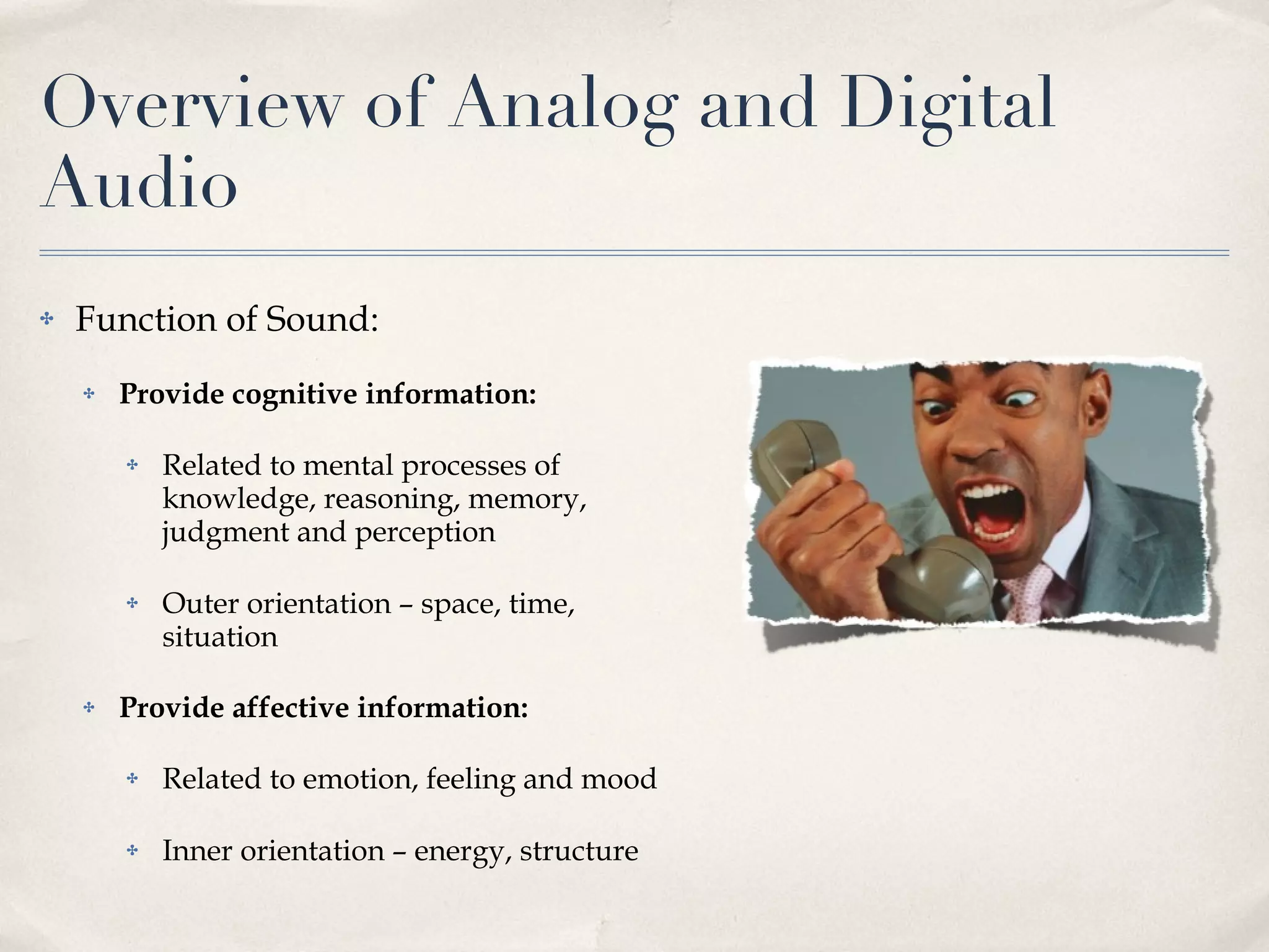Overview of Analog and Digital Audio Function of Sound: Provide cognitive information: Related to mental processes of knowledge, reasoning, memory, judgment and perception Outer orientation – space, time, situation Provide affective information: Related to emotion, feeling and mood Inner orientation – energy, structure 