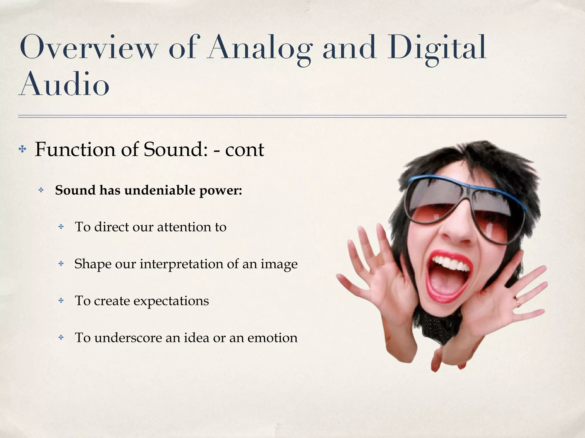 Overview of Analog and Digital Audio Function of Sound: - cont Sound has undeniable power: To direct our attention to Shape our interpretation of an image To create expectations To underscore an idea or an emotion 