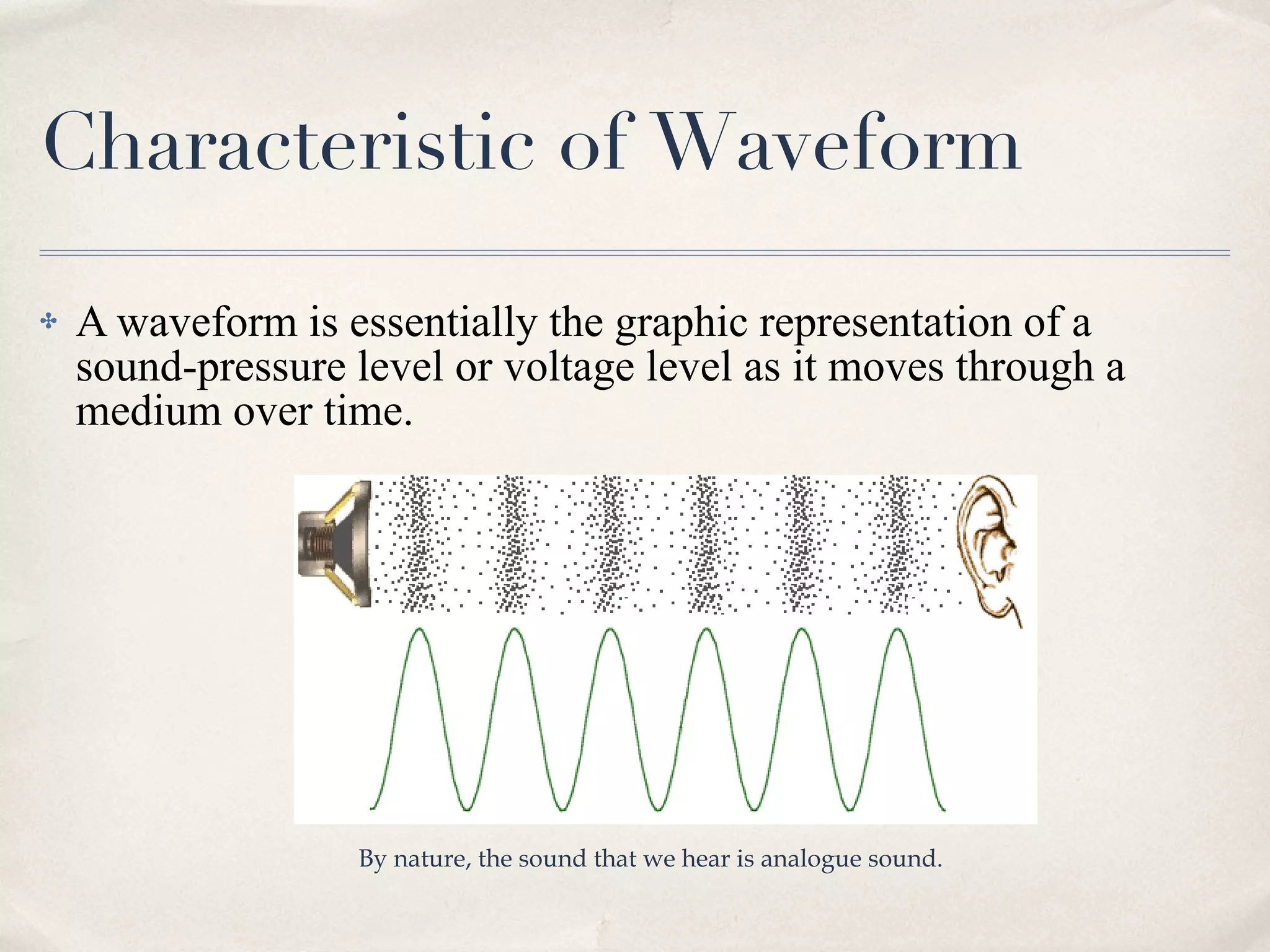 Characteristic of Waveform A waveform is essentially the graphic representation of a sound-pressure level or voltage level as it moves through a medium over time.  By nature, the sound that we hear is analogue sound. 