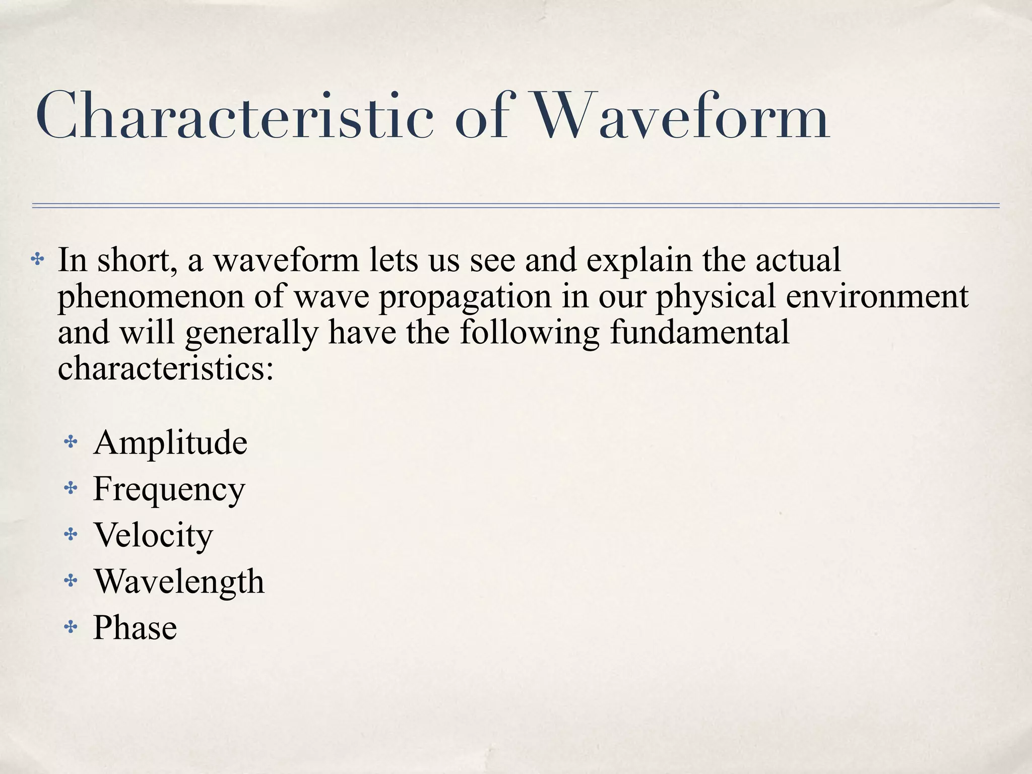Characteristic of Waveform In short, a waveform lets us see and explain the actual phenomenon of wave propagation in our physical environment and will generally have the following fundamental characteristics: Amplitude Frequency Velocity Wavelength Phase 
