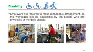 Disability
 Employers are required to make reasonable arrangement, so
the workplace can be accessible by the people who are
physically or mentally disable.
15
 