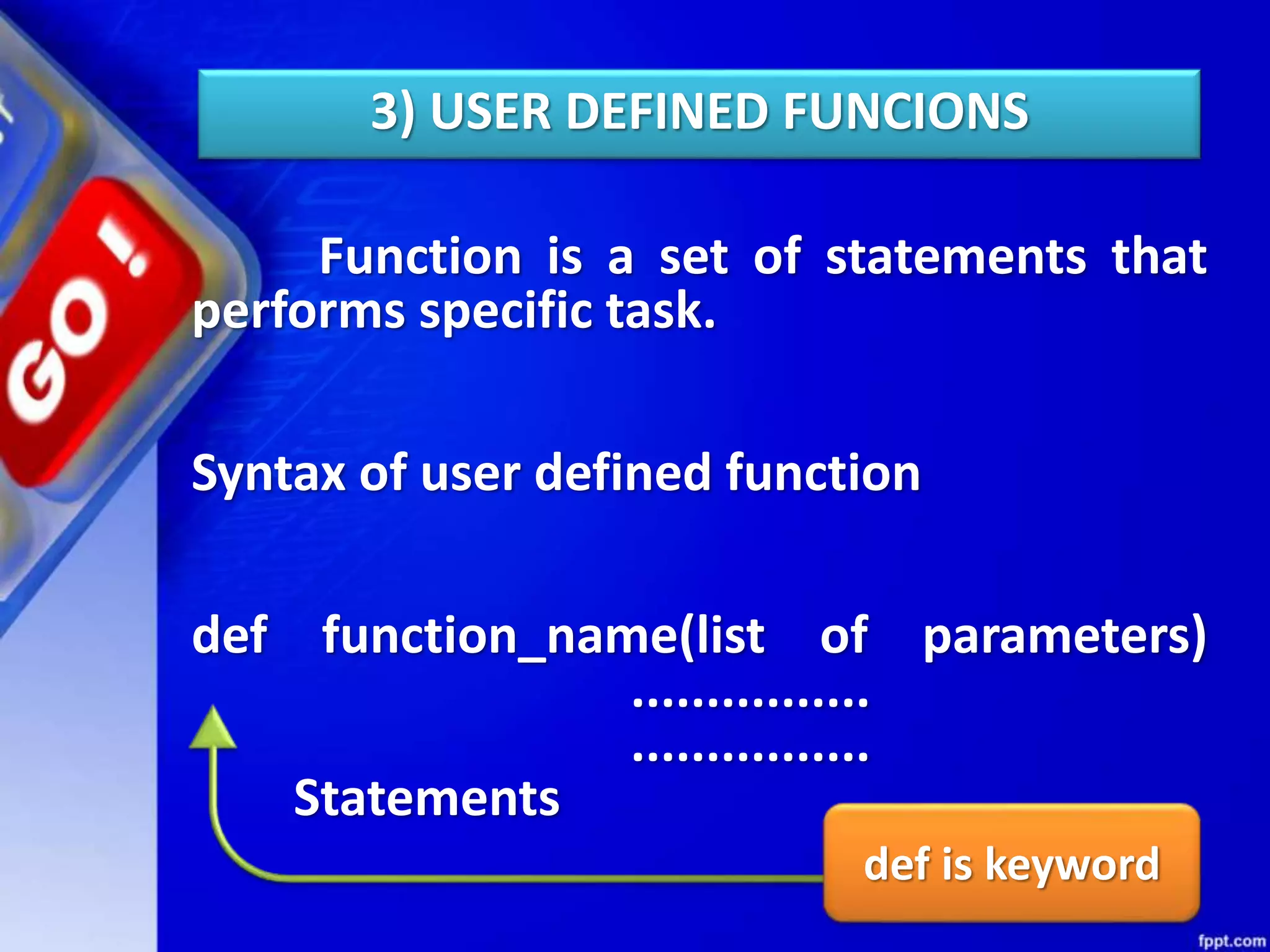 3) USER DEFINED FUNCIONS
Function is a set of statements that
performs specific task.
Syntax of user defined function
def function_name(list of parameters)
................
................
Statements
def is keyword
 