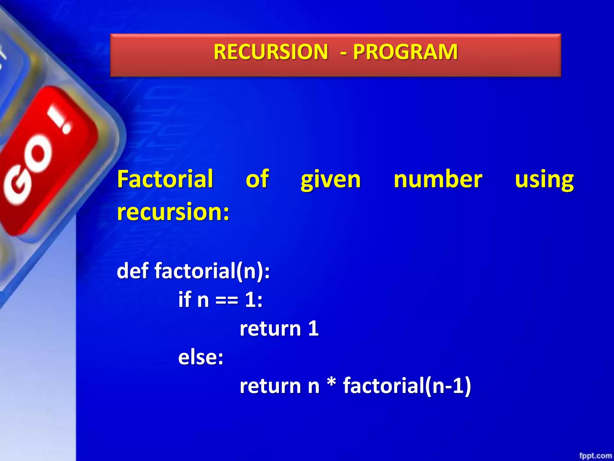 RECURSION - PROGRAM
Factorial of given number using
recursion:
def factorial(n):
if n == 1:
return 1
else:
return n * factorial(n-1)
 