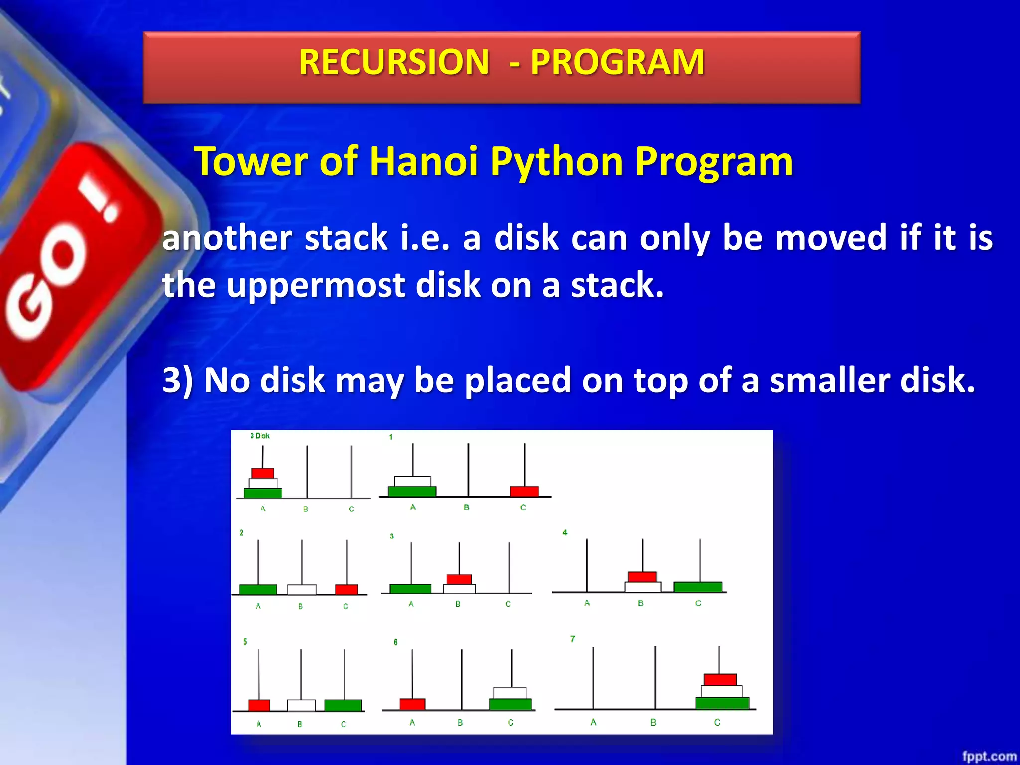 Tower of Hanoi Python Program
RECURSION - PROGRAM
another stack i.e. a disk can only be moved if it is
the uppermost disk on a stack.
3) No disk may be placed on top of a smaller disk.
 