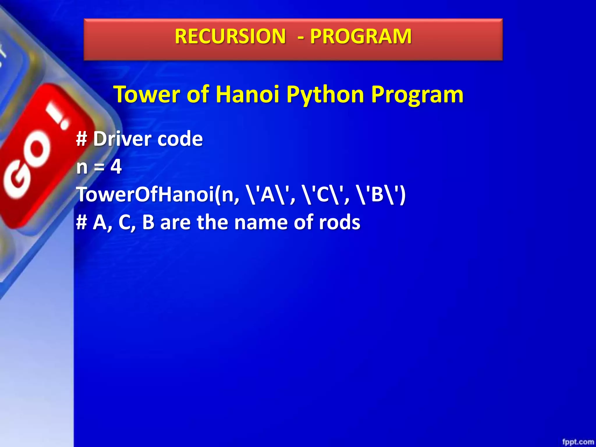 Tower of Hanoi Python Program
RECURSION - PROGRAM
# Driver code
n = 4
TowerOfHanoi(n, 'A', 'C', 'B')
# A, C, B are the name of rods
 