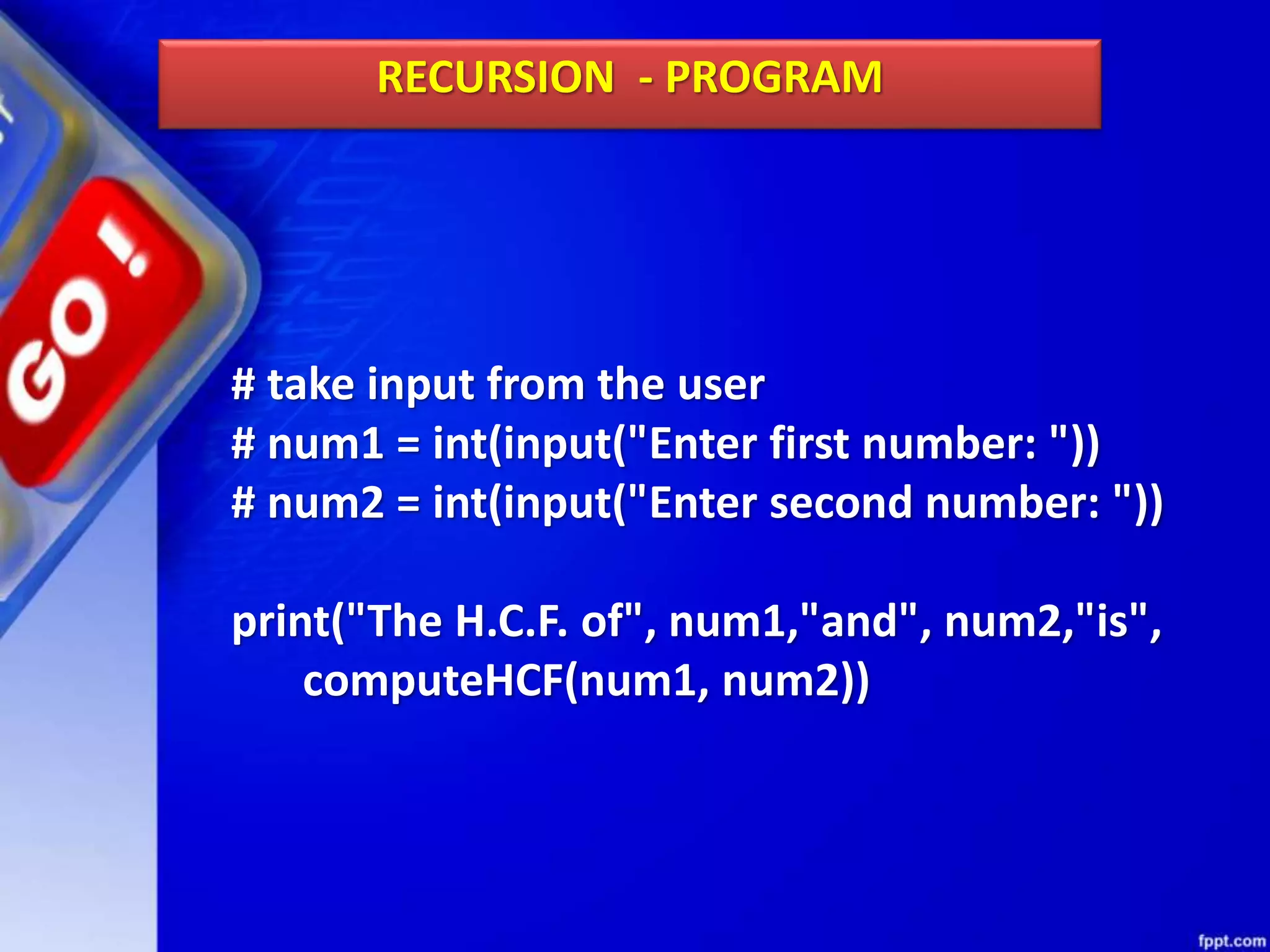 # take input from the user
# num1 = int(input("Enter first number: "))
# num2 = int(input("Enter second number: "))
print("The H.C.F. of", num1,"and", num2,"is",
computeHCF(num1, num2))
RECURSION - PROGRAM
 