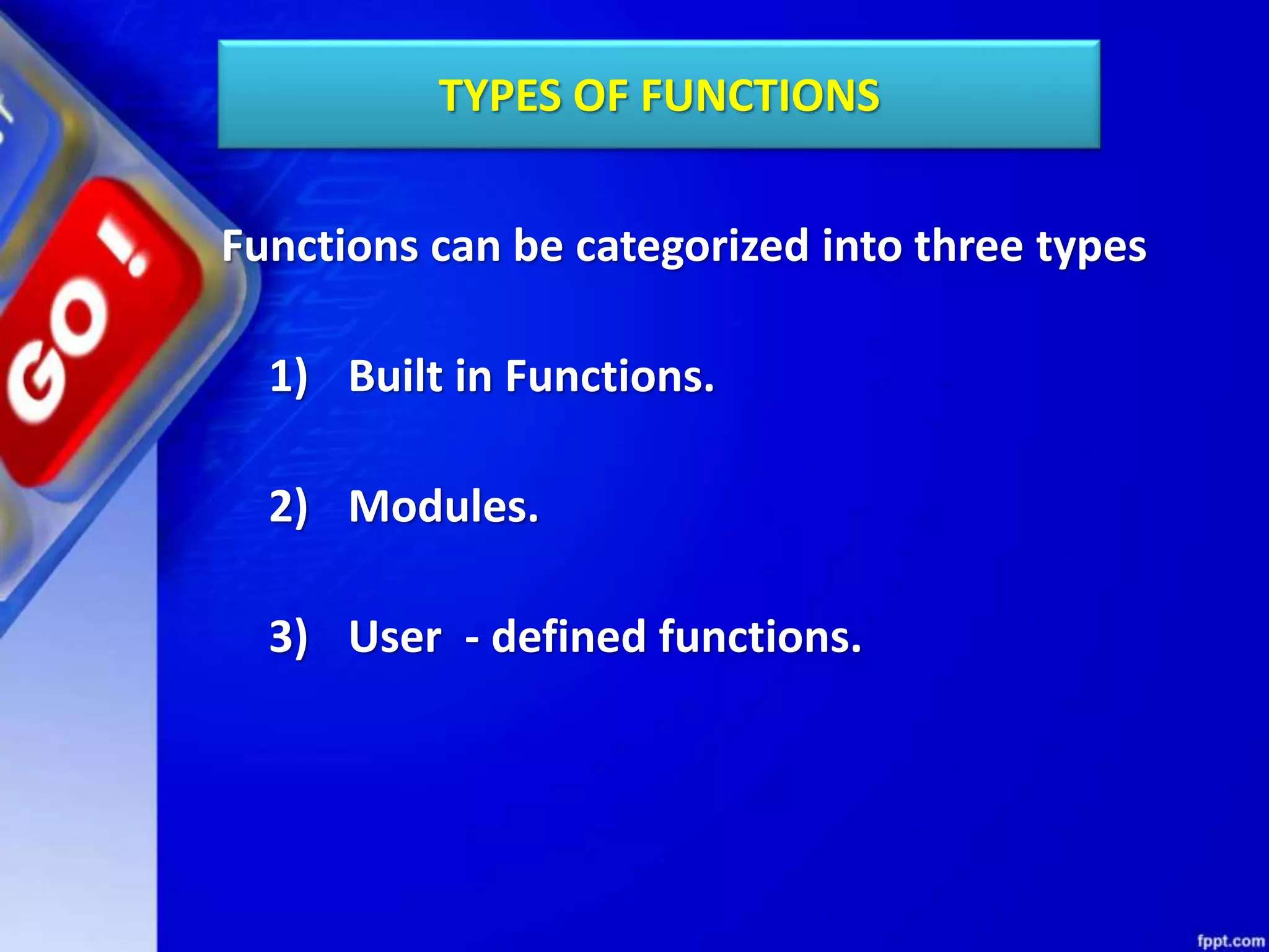 TYPES OF FUNCTIONS
Functions can be categorized into three types
1) Built in Functions.
2) Modules.
3) User - defined functions.
 