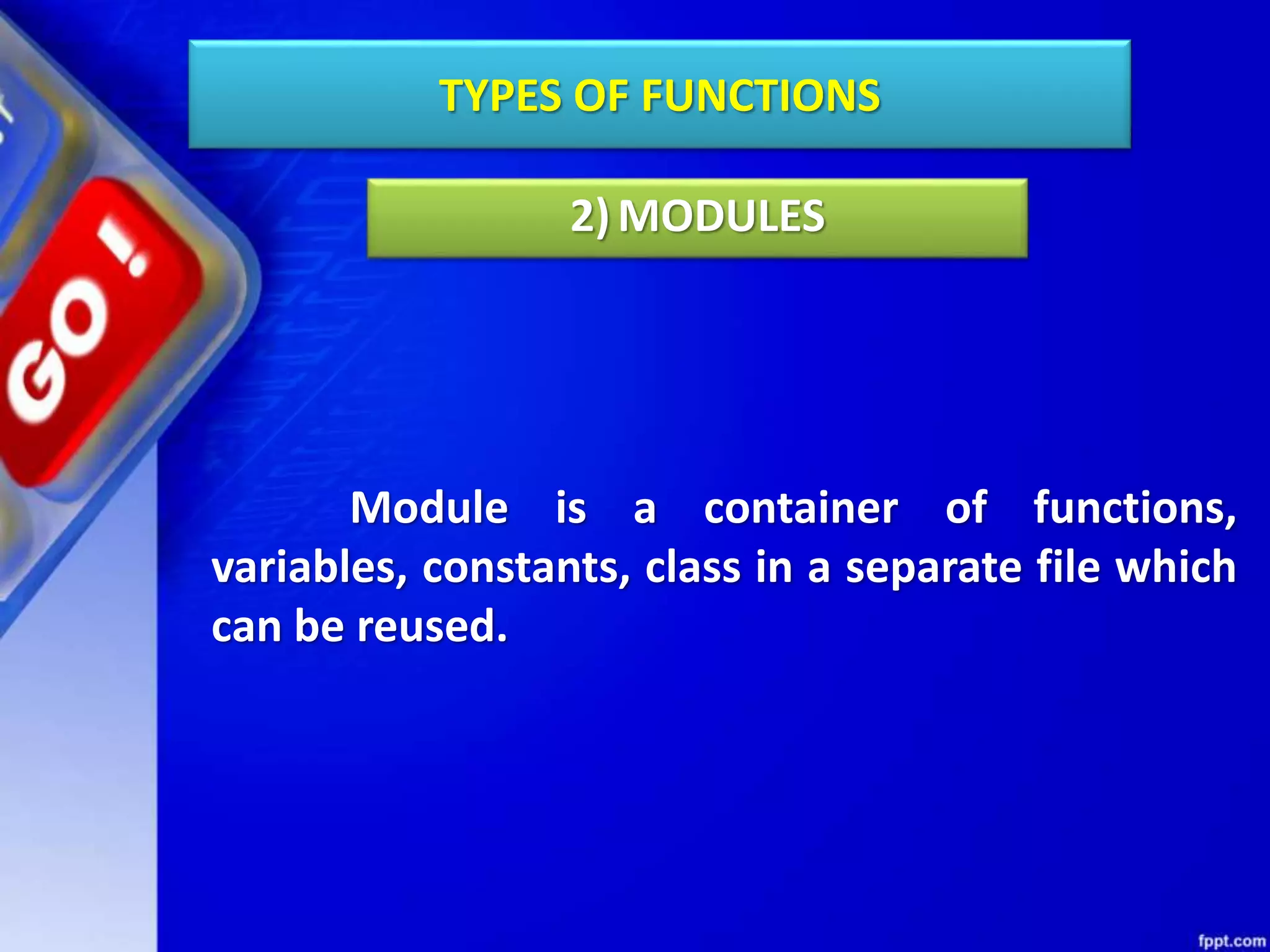 TYPES OF FUNCTIONS
Module is a container of functions,
variables, constants, class in a separate file which
can be reused.
2)MODULES
 