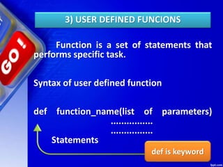 3) USER DEFINED FUNCIONS
Function is a set of statements that
performs specific task.
Syntax of user defined function
def function_name(list of parameters)
................
................
Statements
def is keyword
 