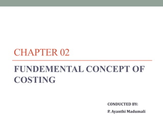 CHAPTER 02
FUNDEMENTAL CONCEPT OF
COSTING
CONDUCTED BY:
P. Ayanthi Madumali
 