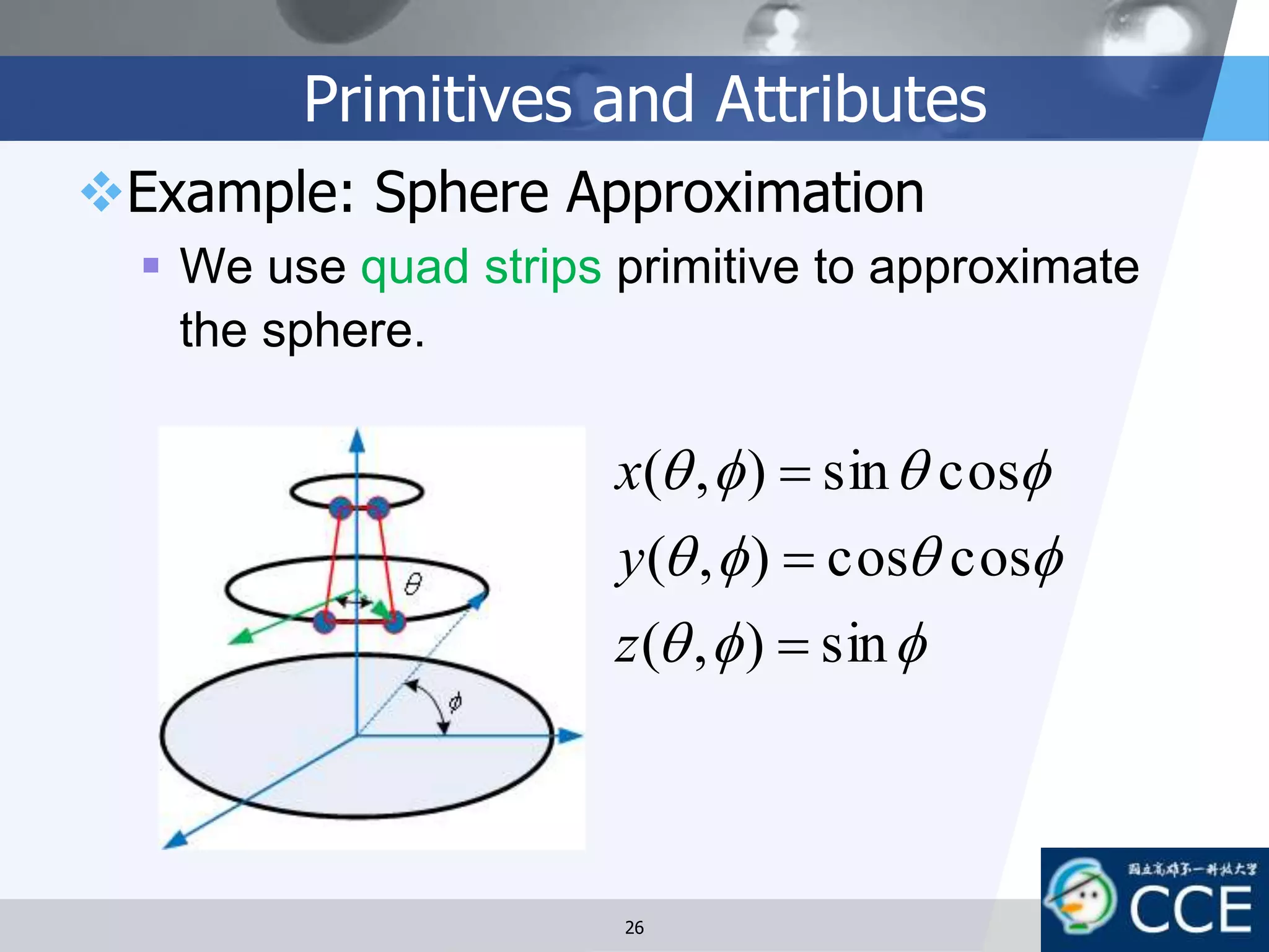 Primitives and Attributes
Example: Sphere Approximation
 We use quad strips primitive to approximate
the sphere.



sin),(
coscos),(
cossin),(



z
y
x
26
 