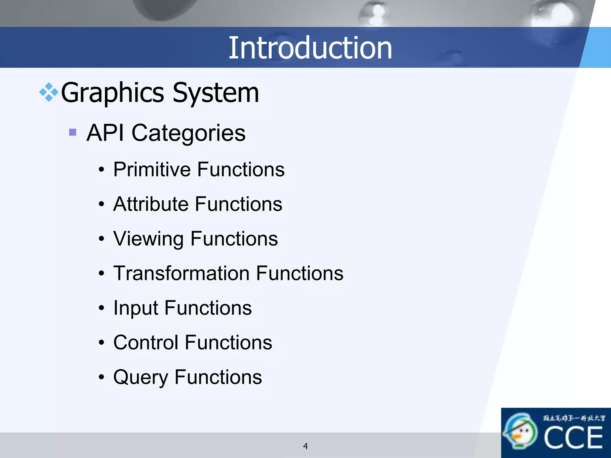 Introduction
Graphics System
 API Categories
• Primitive Functions
• Attribute Functions
• Viewing Functions
• Transformation Functions
• Input Functions
• Control Functions
• Query Functions
4
 