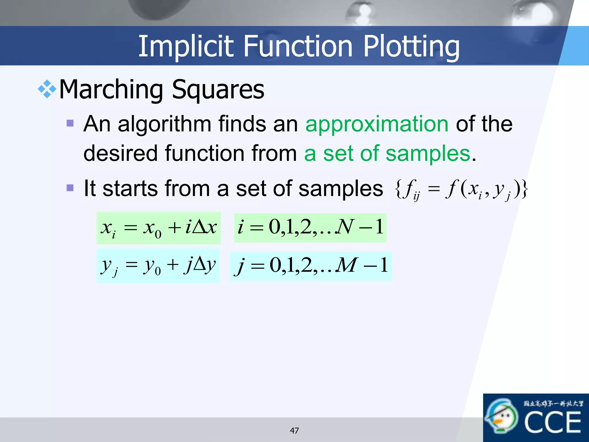 Implicit Function Plotting
Marching Squares
 An algorithm finds an approximation of the
desired function from a set of samples.
 It starts from a set of samples )},({ jiij yxff 
xixxi  0
yjyyj  0
1,...2,1,0  Ni
1,...2,1,0  Mj
47
 
