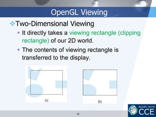 OpenGL Viewing
Two-Dimensional Viewing
 It directly takes a viewing rectangle (clipping
rectangle) of our 2D world.
 The contents of viewing rectangle is
transferred to the display.
38
 