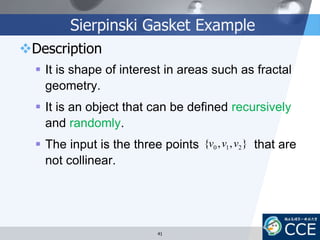Sierpinski Gasket Example
Description
 It is shape of interest in areas such as fractal
geometry.
 It is an object that can be defined recursively
and randomly.
 The input is the three points that are
not collinear.
},,{ 210 vvv
41
 