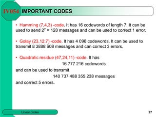 27
Linear codes
IMPORTANT CODES
• Hamming (7,4,3) -code. It has 16 codewords of length 7. It can be
used to send 27 = 128 ...