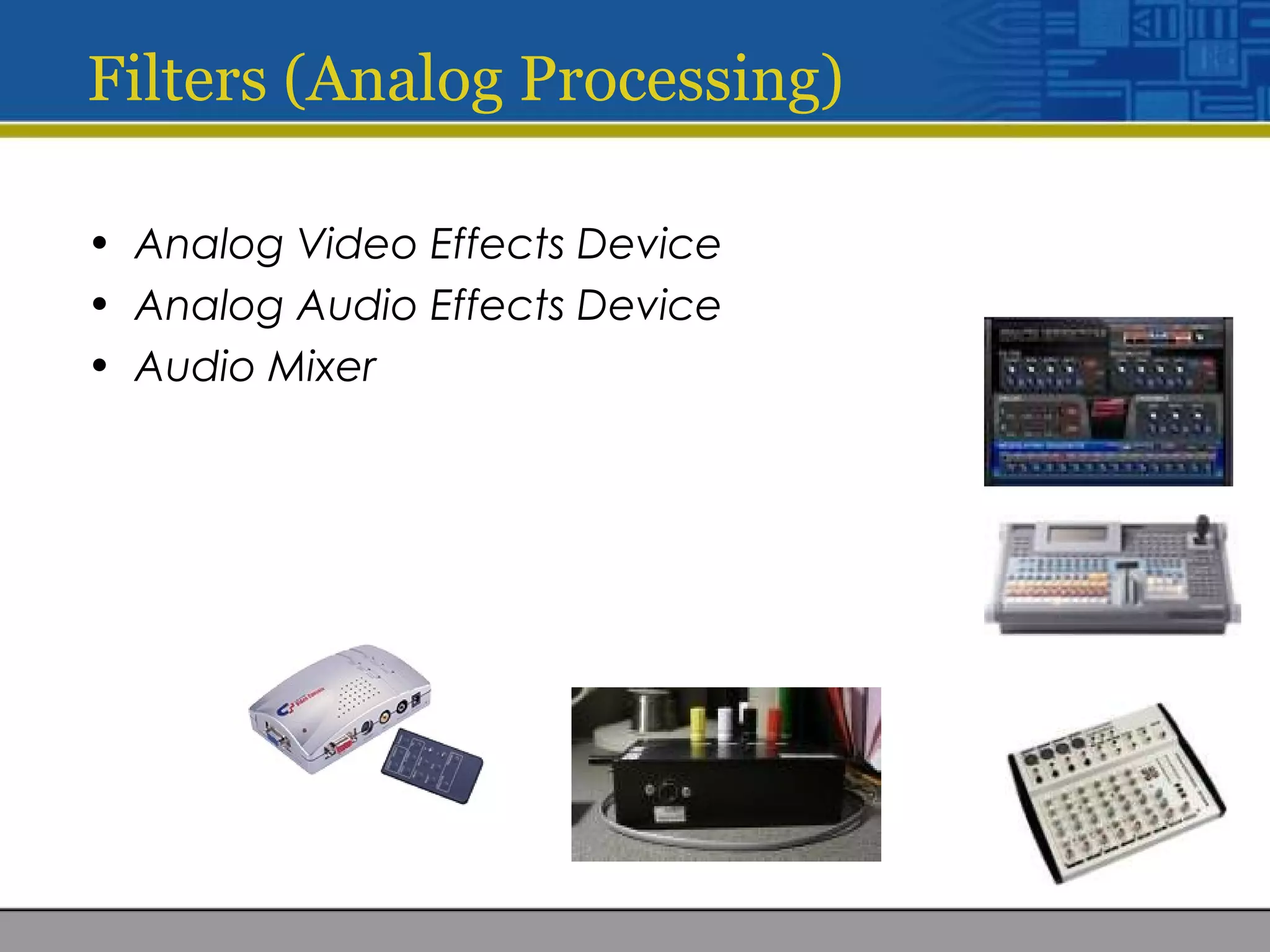 Filters (Analog Processing)
• Analog Video Effects Device
• Analog Audio Effects Device
• Audio Mixer
 