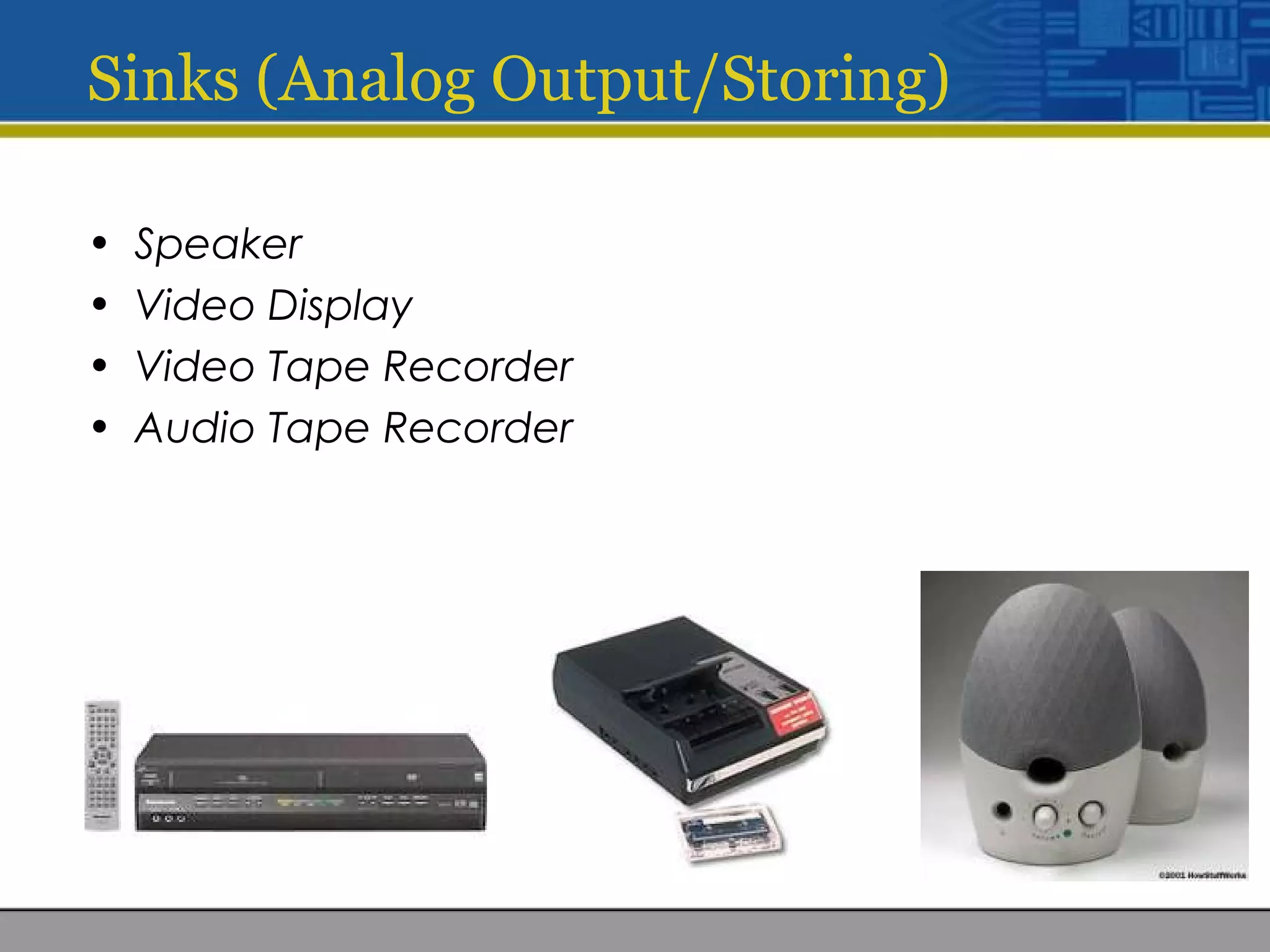 Sinks (Analog Output/Storing)
• Speaker
• Video Display
• Video Tape Recorder
• Audio Tape Recorder
 