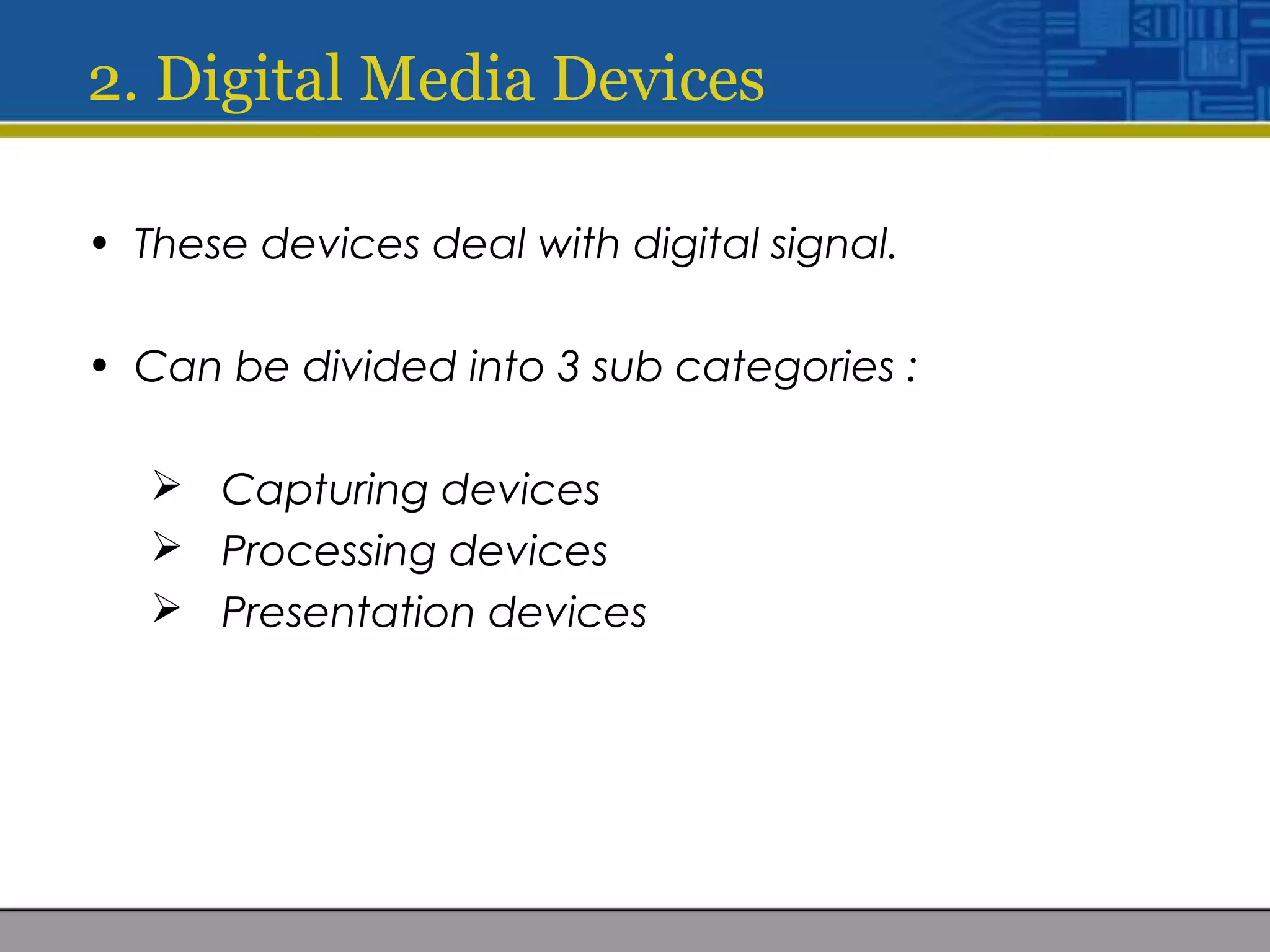 2. Digital Media Devices
• These devices deal with digital signal.
• Can be divided into 3 sub categories :
 Capturing devices
 Processing devices
 Presentation devices
 
