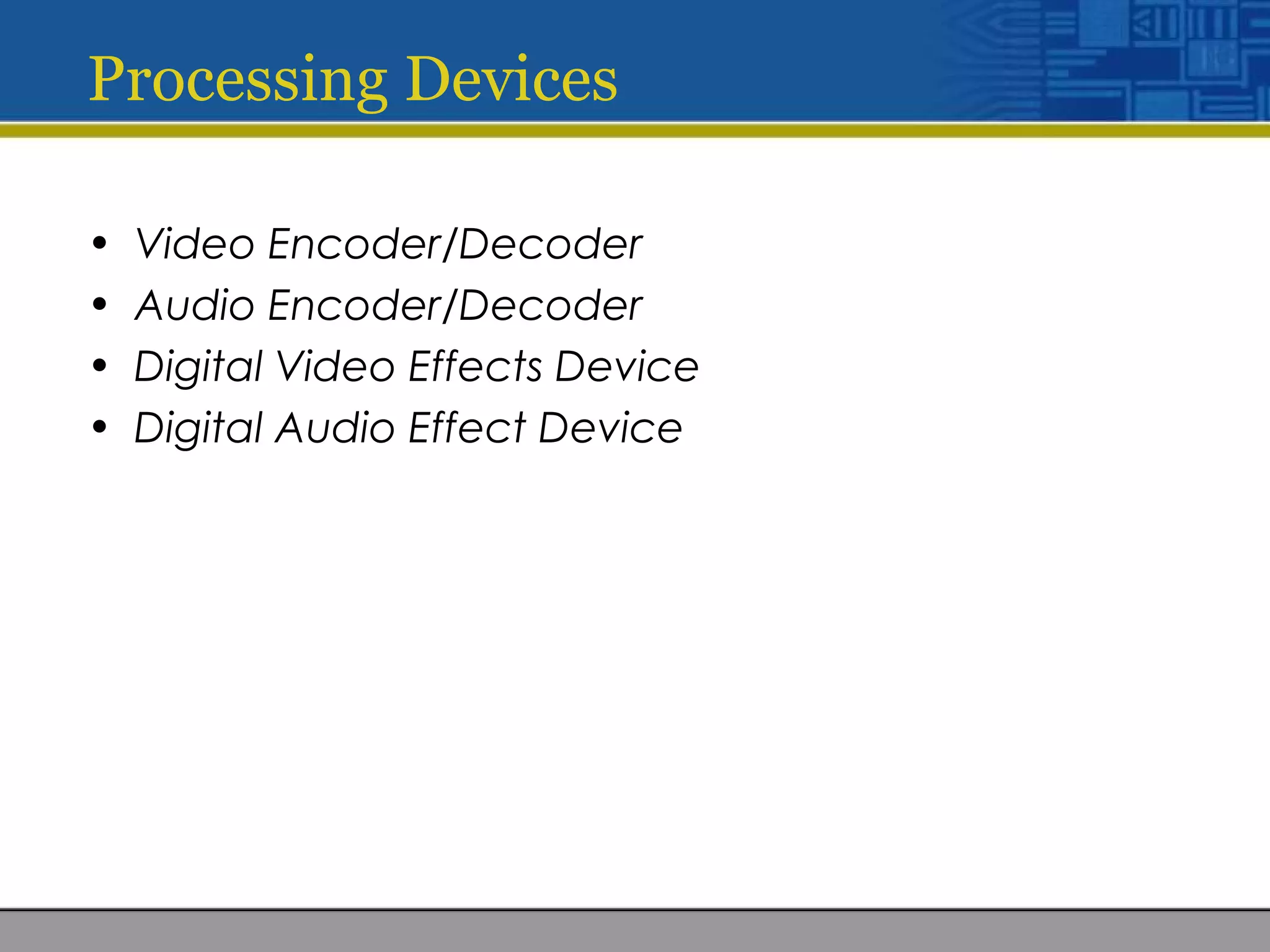 Processing Devices
• Video Encoder/Decoder
• Audio Encoder/Decoder
• Digital Video Effects Device
• Digital Audio Effect Device
 
