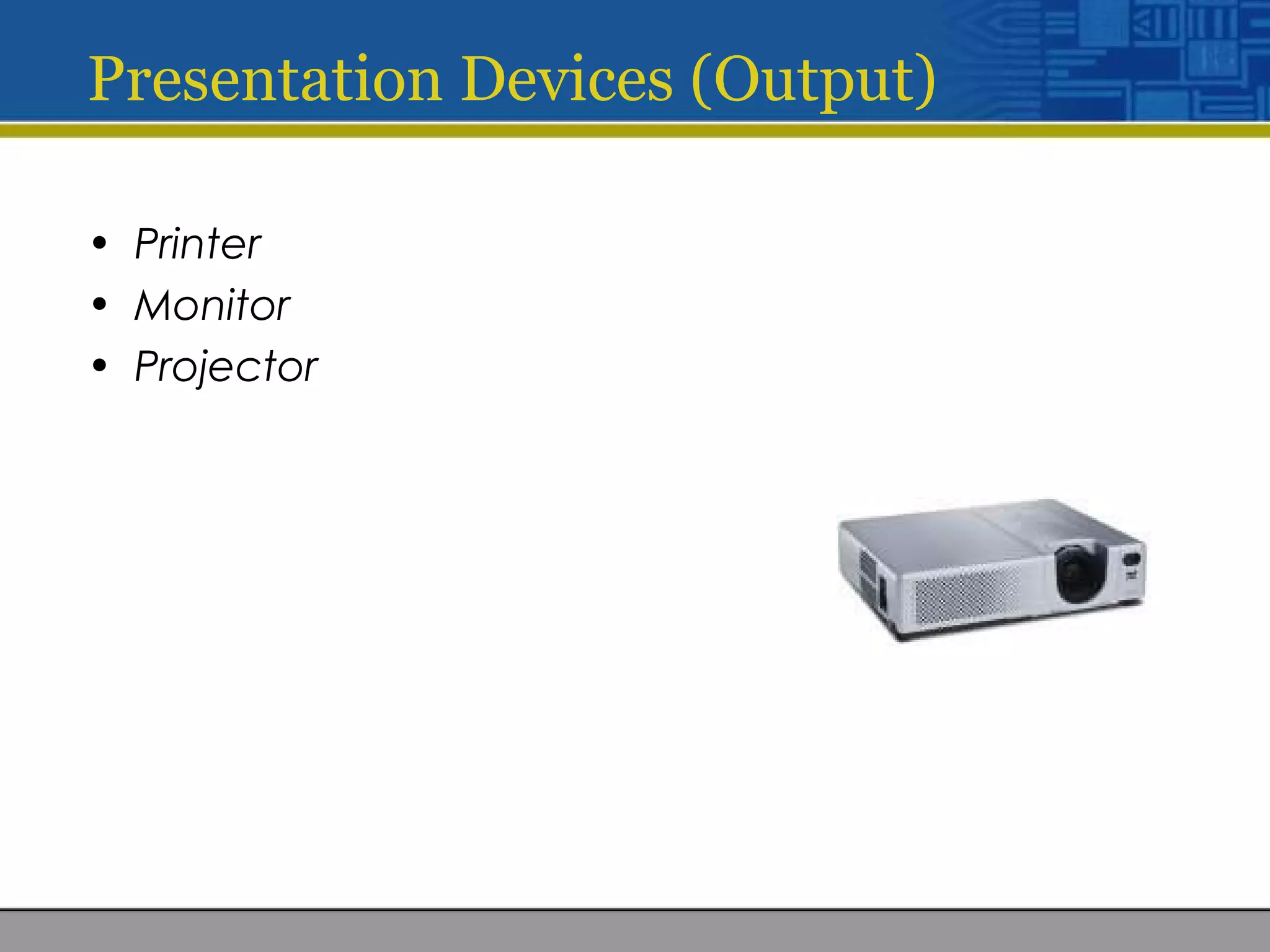 Presentation Devices (Output)
• Printer
• Monitor
• Projector
 