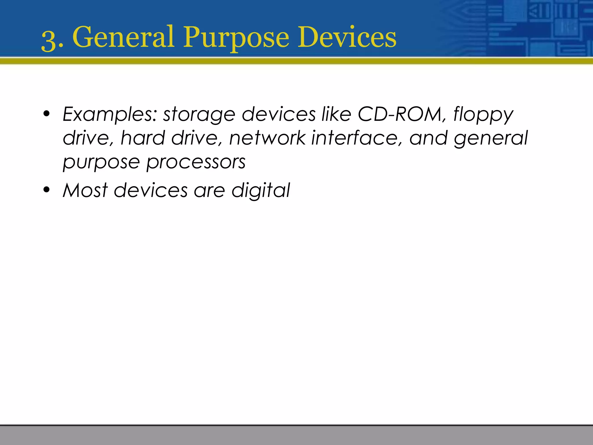 3. General Purpose Devices
• Examples: storage devices like CD-ROM, floppy
drive, hard drive, network interface, and general
purpose processors
• Most devices are digital
 