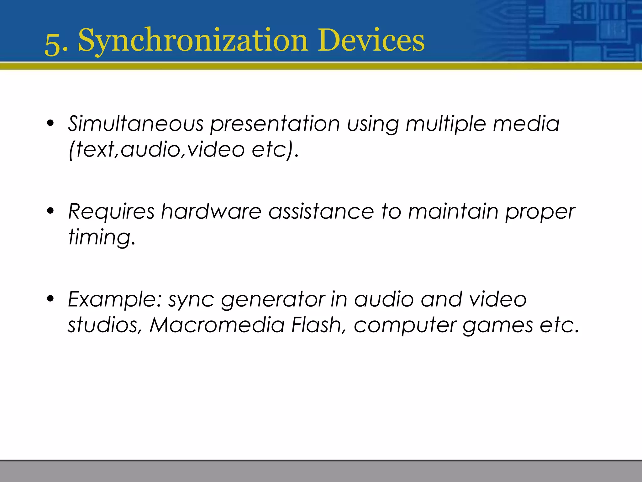 5. Synchronization Devices
• Simultaneous presentation using multiple media
(text,audio,video etc).
• Requires hardware assistance to maintain proper
timing.
• Example: sync generator in audio and video
studios, Macromedia Flash, computer games etc.
 