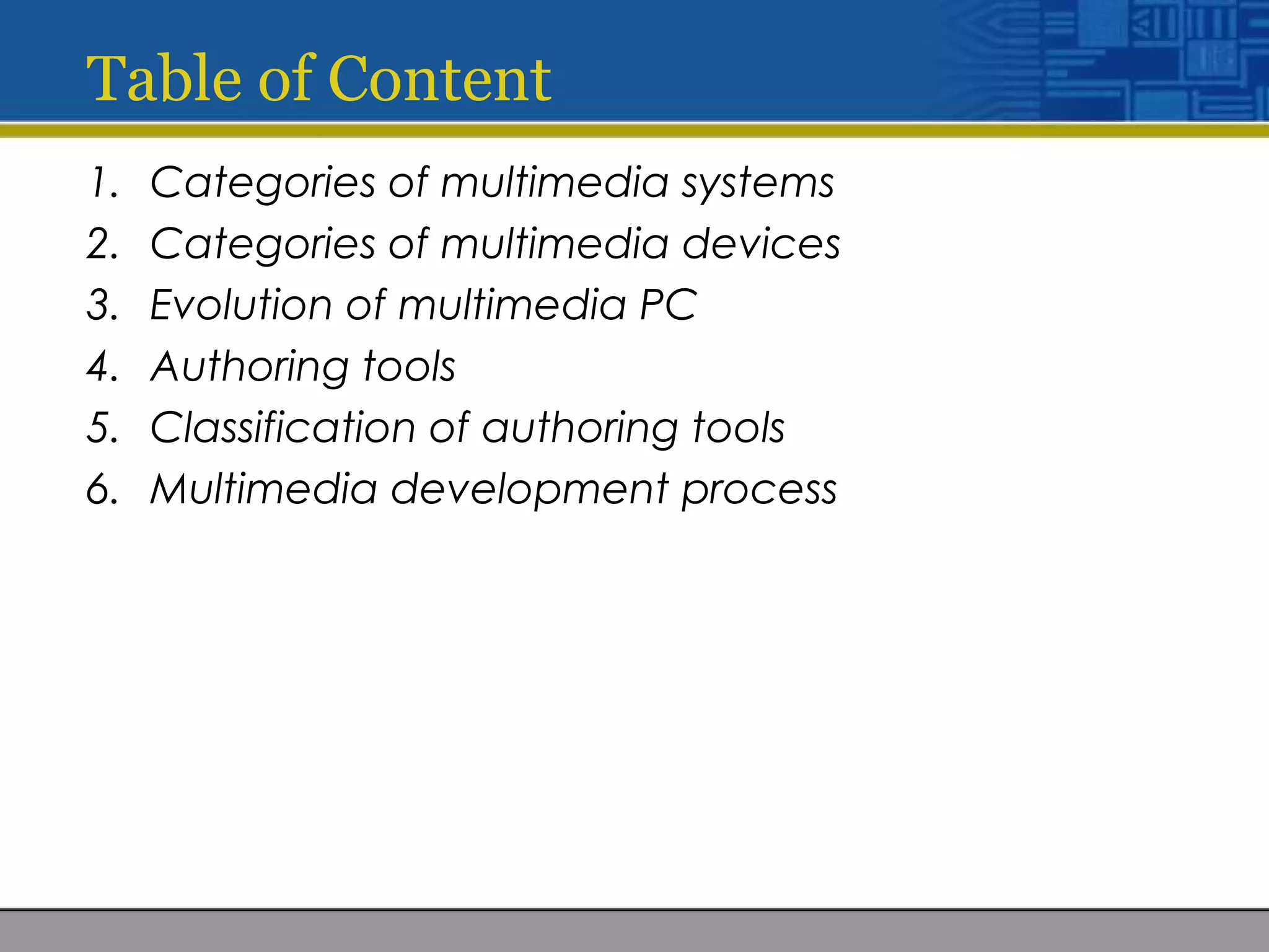 Table of Content
1. Categories of multimedia systems
2. Categories of multimedia devices
3. Evolution of multimedia PC
4. Authoring tools
5. Classification of authoring tools
6. Multimedia development process
 