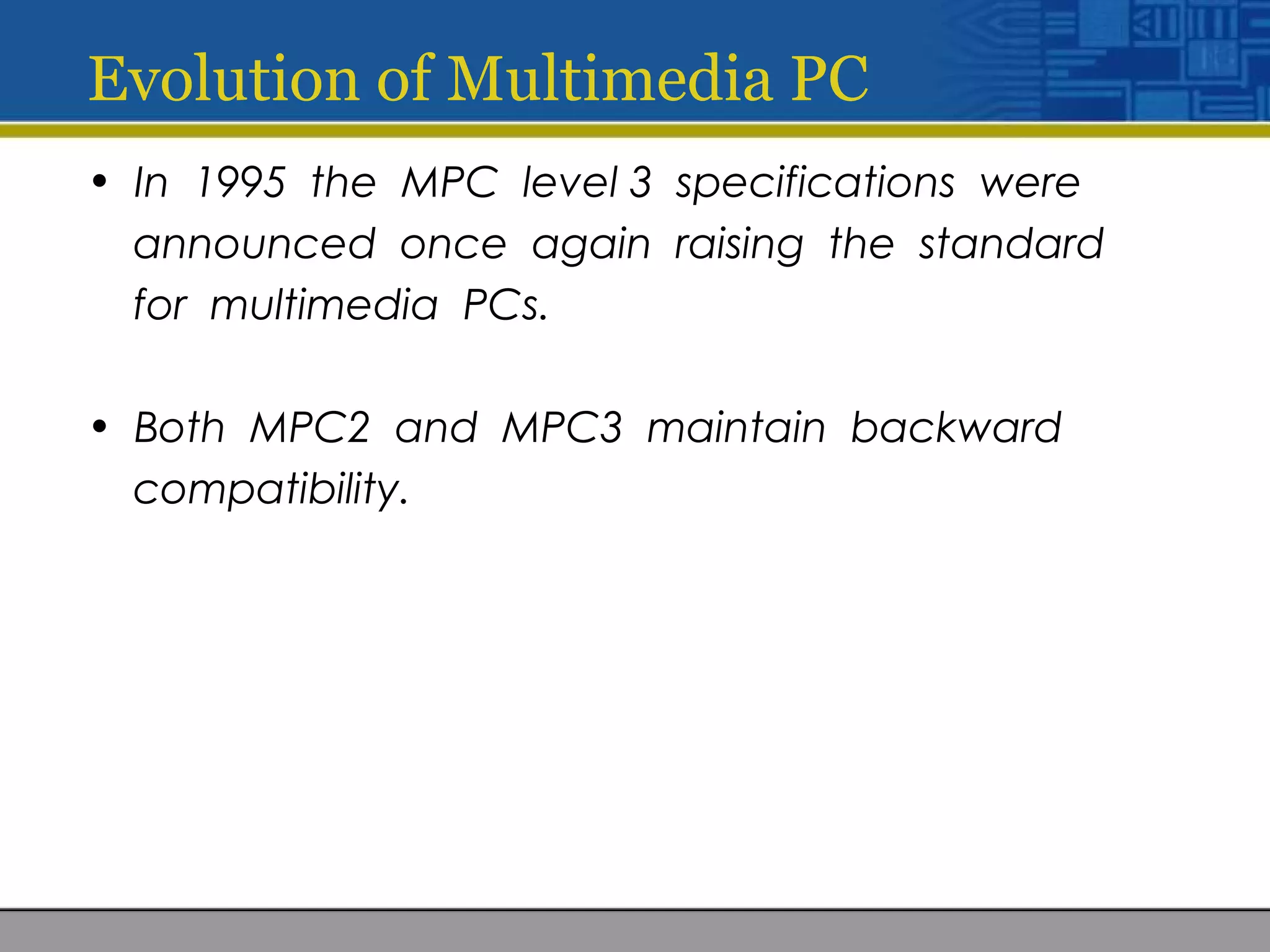 Evolution of Multimedia PC
• In 1995 the MPC level 3 specifications were
announced once again raising the standard
for multimedia PCs.
• Both MPC2 and MPC3 maintain backward
compatibility.
 