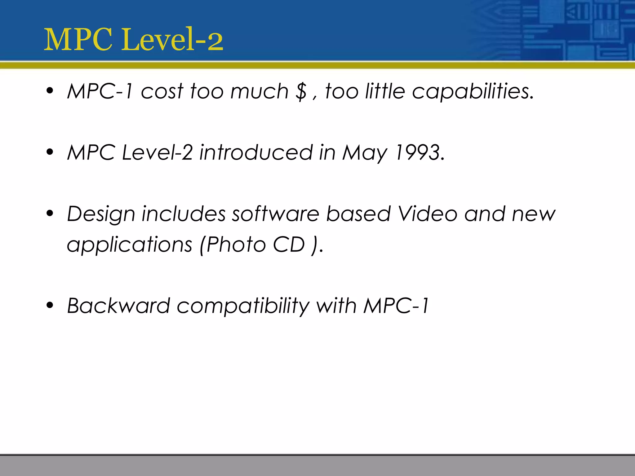 MPC Level-2
• MPC-1 cost too much $ , too little capabilities.
• MPC Level-2 introduced in May 1993.
• Design includes software based Video and new
applications (Photo CD ).
• Backward compatibility with MPC-1
 