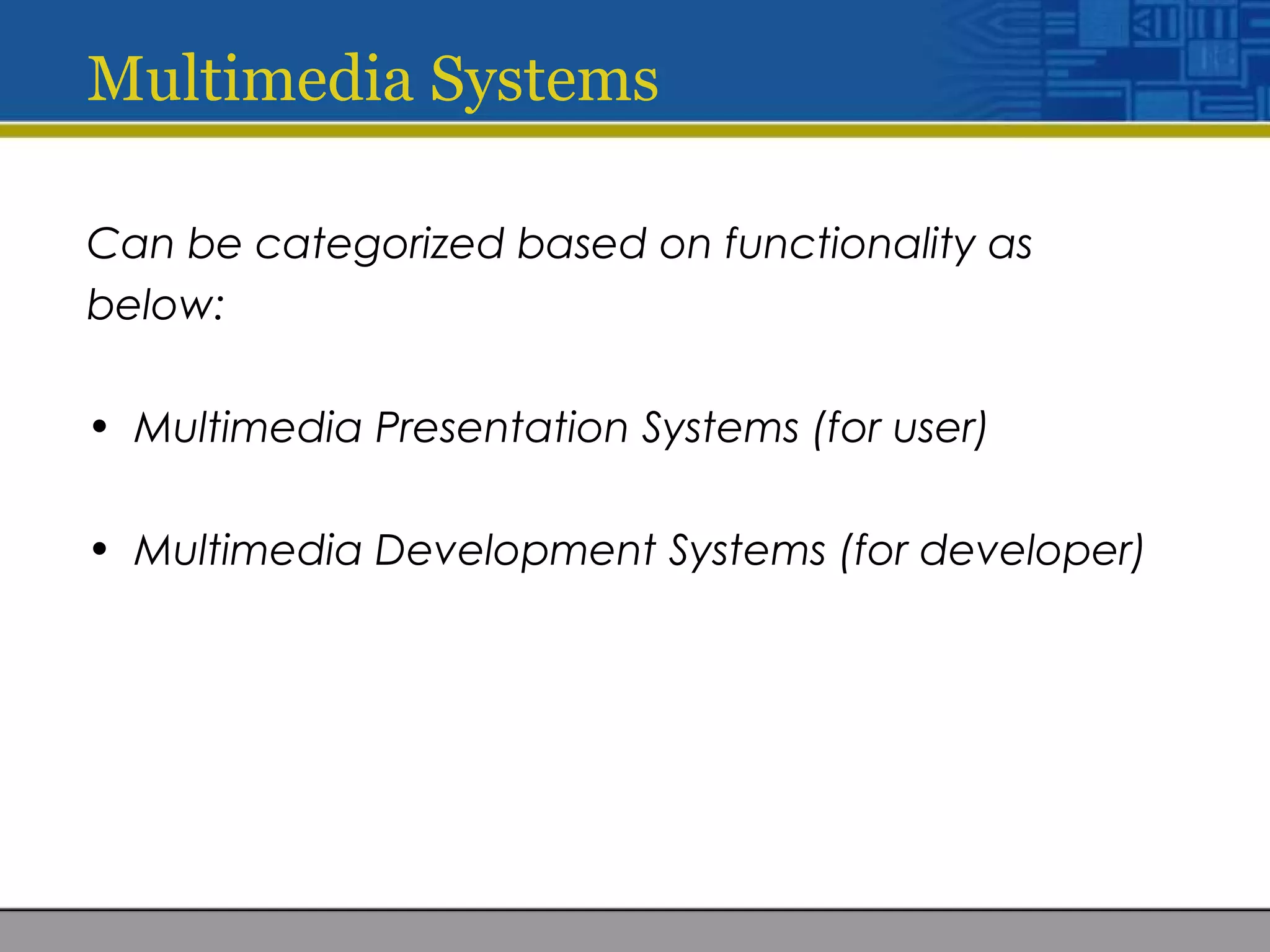 Multimedia Systems
Can be categorized based on functionality as
below:
• Multimedia Presentation Systems (for user)
• Multimedia Development Systems (for developer)
 
