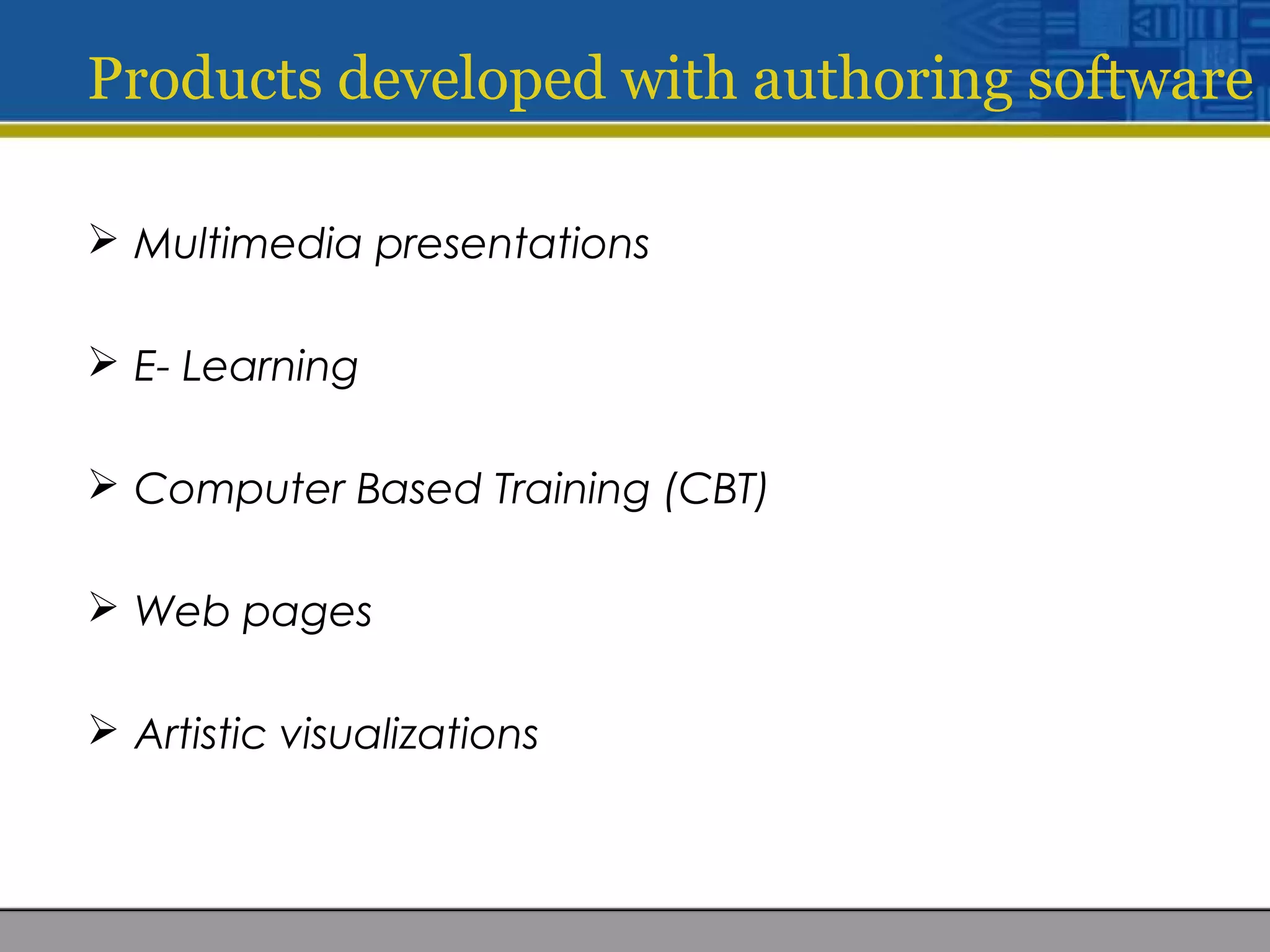 Products developed with authoring software
 Multimedia presentations
 E- Learning
 Computer Based Training (CBT)
 Web pages
 Artistic visualizations
 