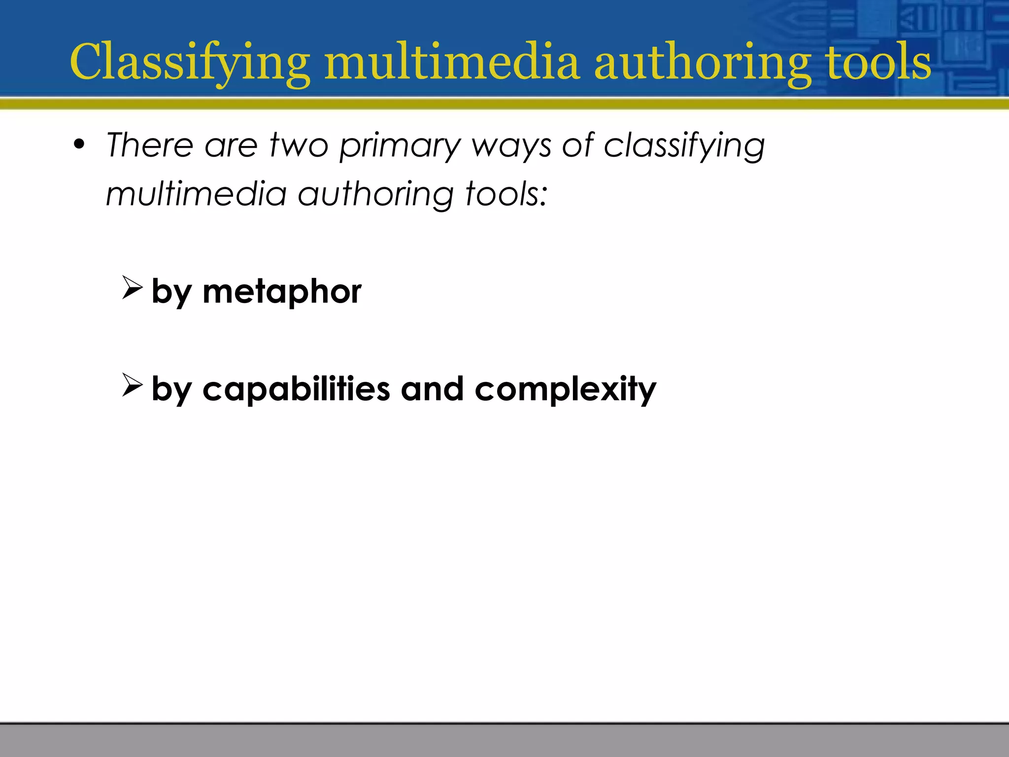 Classifying multimedia authoring tools
• There are two primary ways of classifying
multimedia authoring tools:
by metaphor
by capabilities and complexity
 