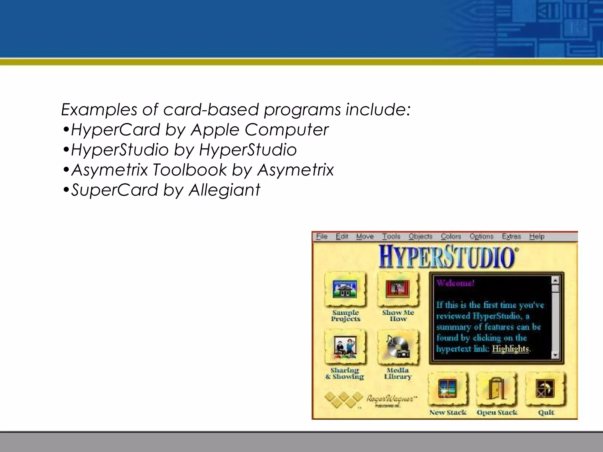Examples of card-based programs include:
•HyperCard by Apple Computer
•HyperStudio by HyperStudio
•Asymetrix Toolbook by Asymetrix
•SuperCard by Allegiant
 