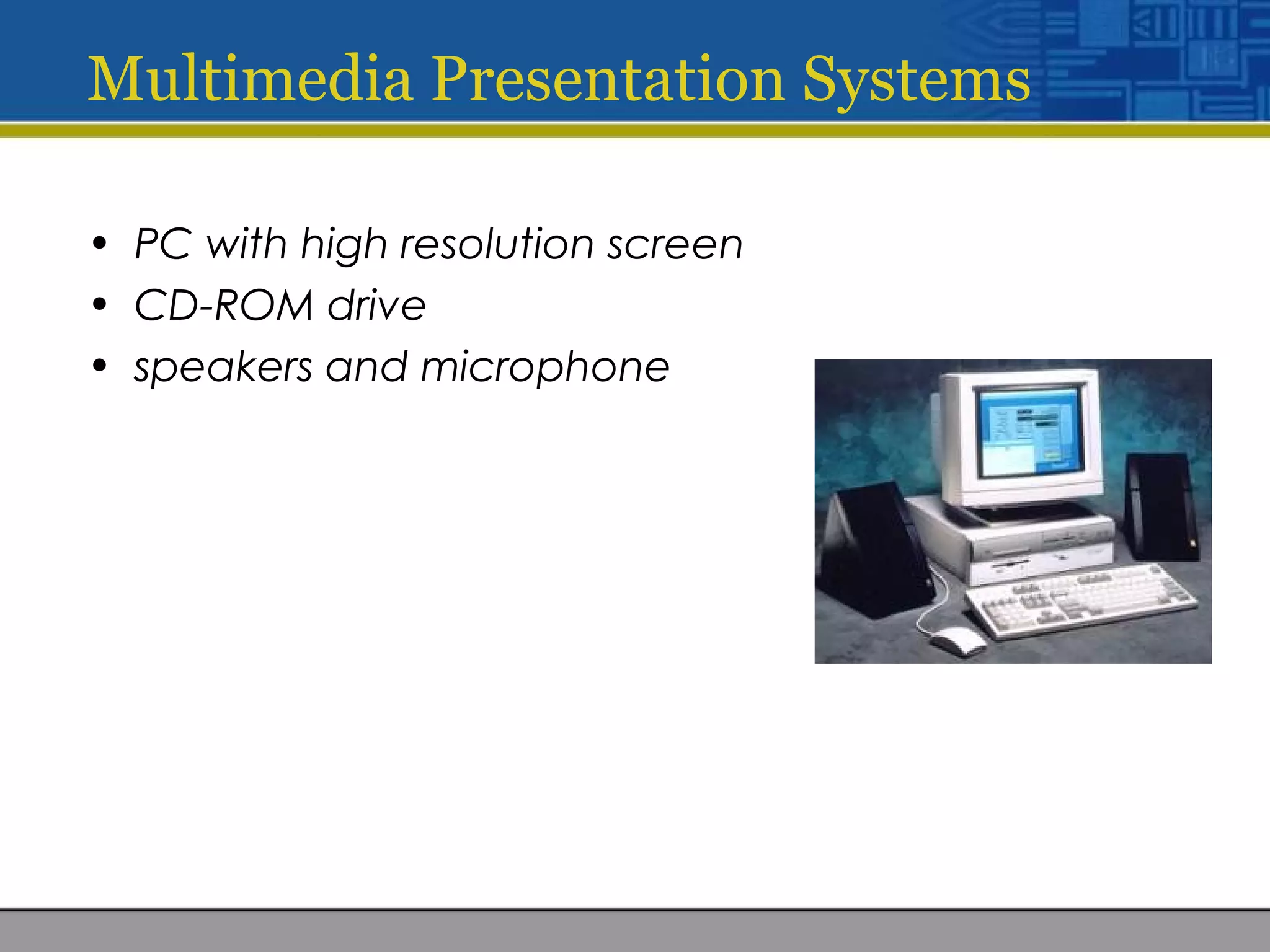 Multimedia Presentation Systems
• PC with high resolution screen
• CD-ROM drive
• speakers and microphone
 