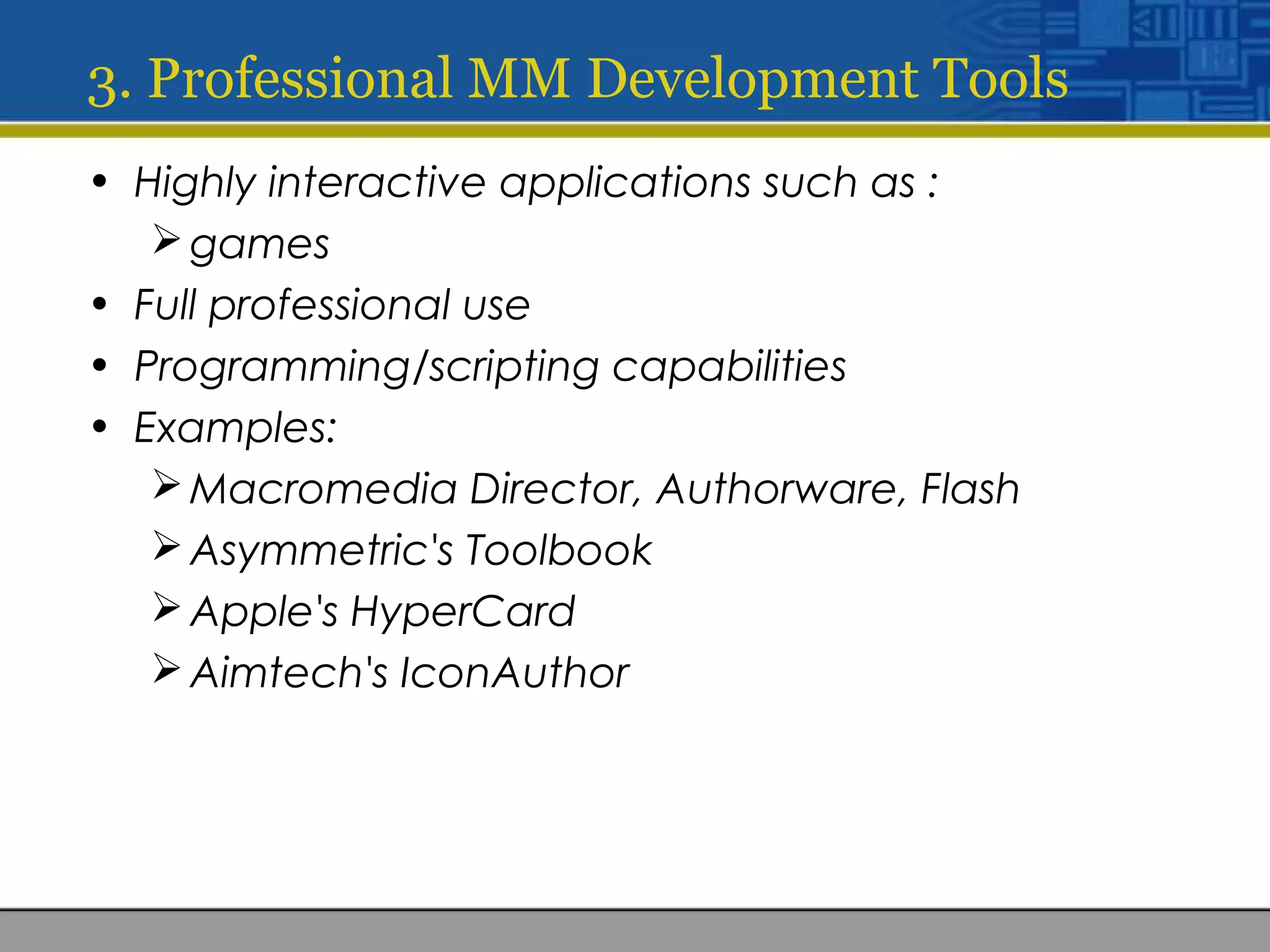 3. Professional MM Development Tools
• Highly interactive applications such as :
games
• Full professional use
• Programming/scripting capabilities
• Examples:
Macromedia Director, Authorware, Flash
Asymmetric's Toolbook
Apple's HyperCard
Aimtech's IconAuthor
 