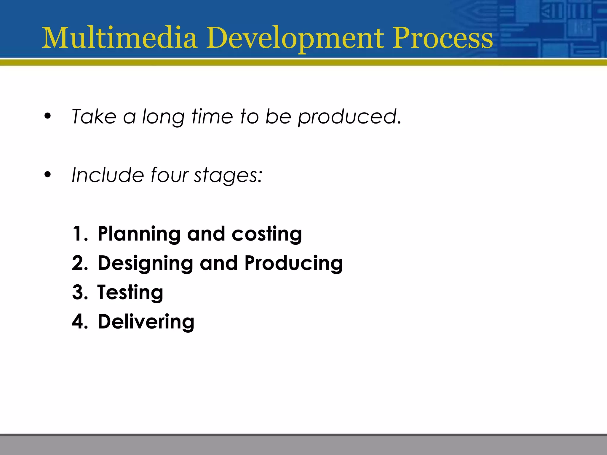Multimedia Development Process
• Take a long time to be produced.
• Include four stages:
1. Planning and costing
2. Designing and Producing
3. Testing
4. Delivering
 